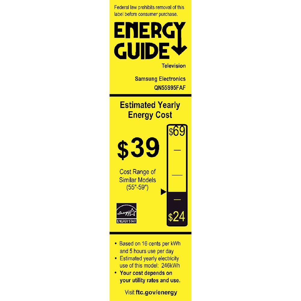 Federal law prohibits removal of this label before consumer purchase.

**ENERGY GUIDE**  
Television  
Samsung Electronics  
QN55S95FAF  

**Estimated Yearly Energy Cost**  
$39  
$69  
$24  

Cost Range of Similar Models (55"-59")  

- Based on 16 cents per kWh and 5 hours use per day  
- Estimated yearly electricity use of this model: 246kWh  
- Your cost depends on your utility rates and use.  

Visit ftc.gov/energy  

ENERGY STAR