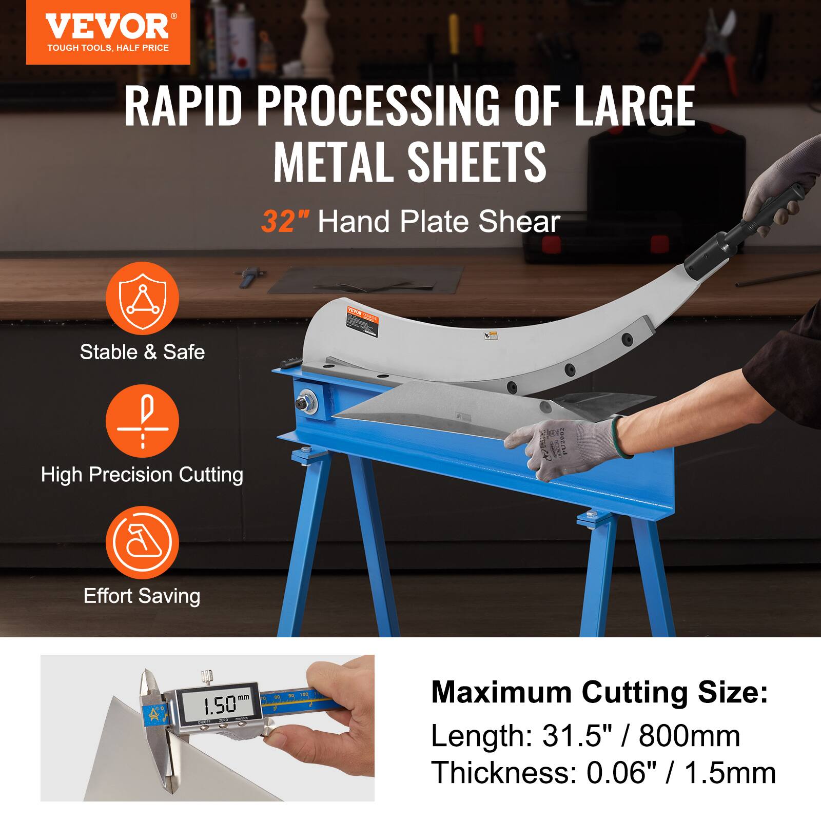 VEVOR  
TOUGH TOOLS, HALF PRICE  

RAPID PROCESSING OF LARGE METAL SHEETS  
32" Hand Plate Shear  

- Stable & Safe  
- High Precision Cutting  
- Effort Saving  

Maximum Cutting Size:  
Length: 31.5" / 800mm  
Thickness: 0.06" / 1.5mm