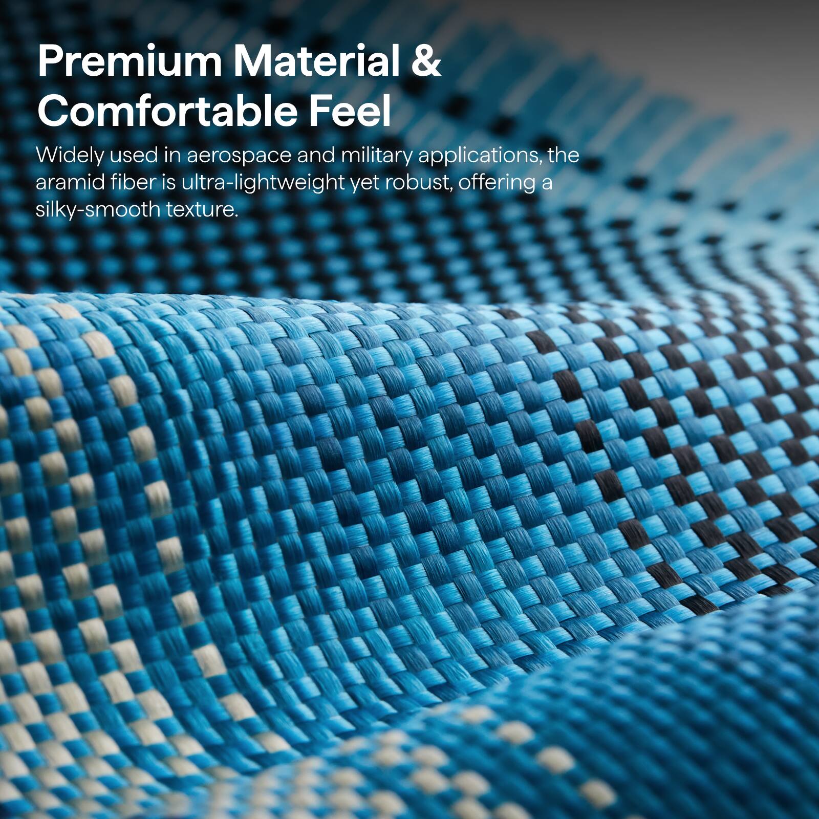 Premium Material & Comfortable Feel

Widely used in aerospace and military applications, the aramid fiber is ultra-lightweight yet robust, offering a silky-smooth texture.