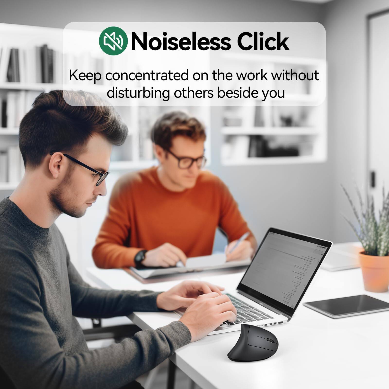 Noiseless Click

Keep concentrated on the work without disturbing others beside you