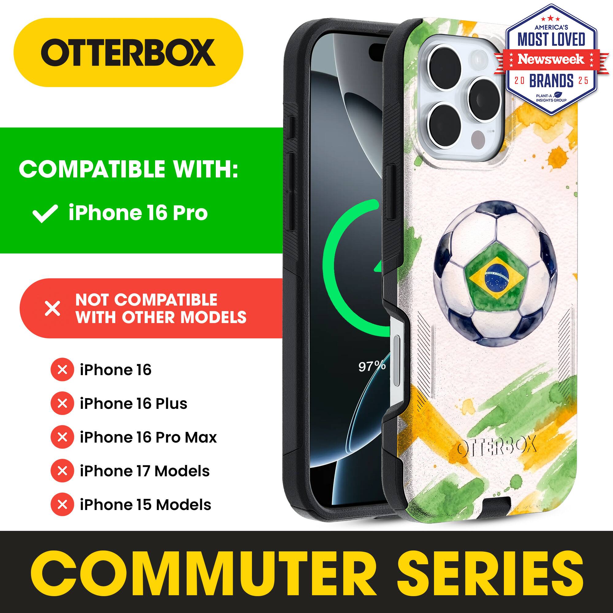 OTTERBOX AMERICA'S MOST LOVED Newsweek 20 BRANDS 25

COMPATIBLE WITH: iPhone 16 Pro

NOT COMPATIBLE WITH OTHER MODELS

iPhone 16
iPhone 16 Plus
iPhone 16 Pro Max
iPhone 17 Models
iPhone 15 Models

COMMUTER SERIES