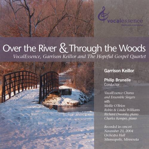 Over the River & Through the Woods  
VocalEssence, Garrison Keillor and The Hopeful Gospel Quartet  

Garrison Keillor  
Philip Brunelle  
Conductor  
VocalEssence Chorus and Ensemble Singers with  
Mollie O'Brien  
Robin & Linda Williams  
Richard Dworsky, piano  
Charles Kemper, piano  

Recorded in concert  
November 23, 2004  
Orchestra Hall  
Minneapolis, Minnesota