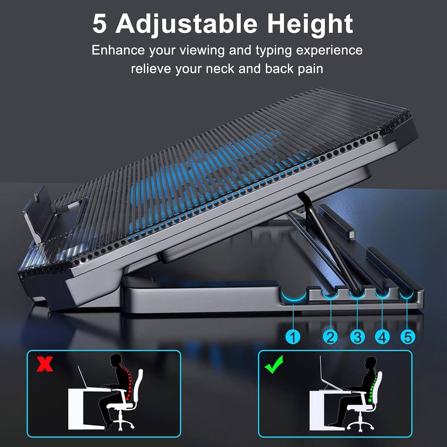 5 Adjustable Height  
Enhance your viewing and typing experience  
relieve your neck and back pain  

1 2 3 4 5