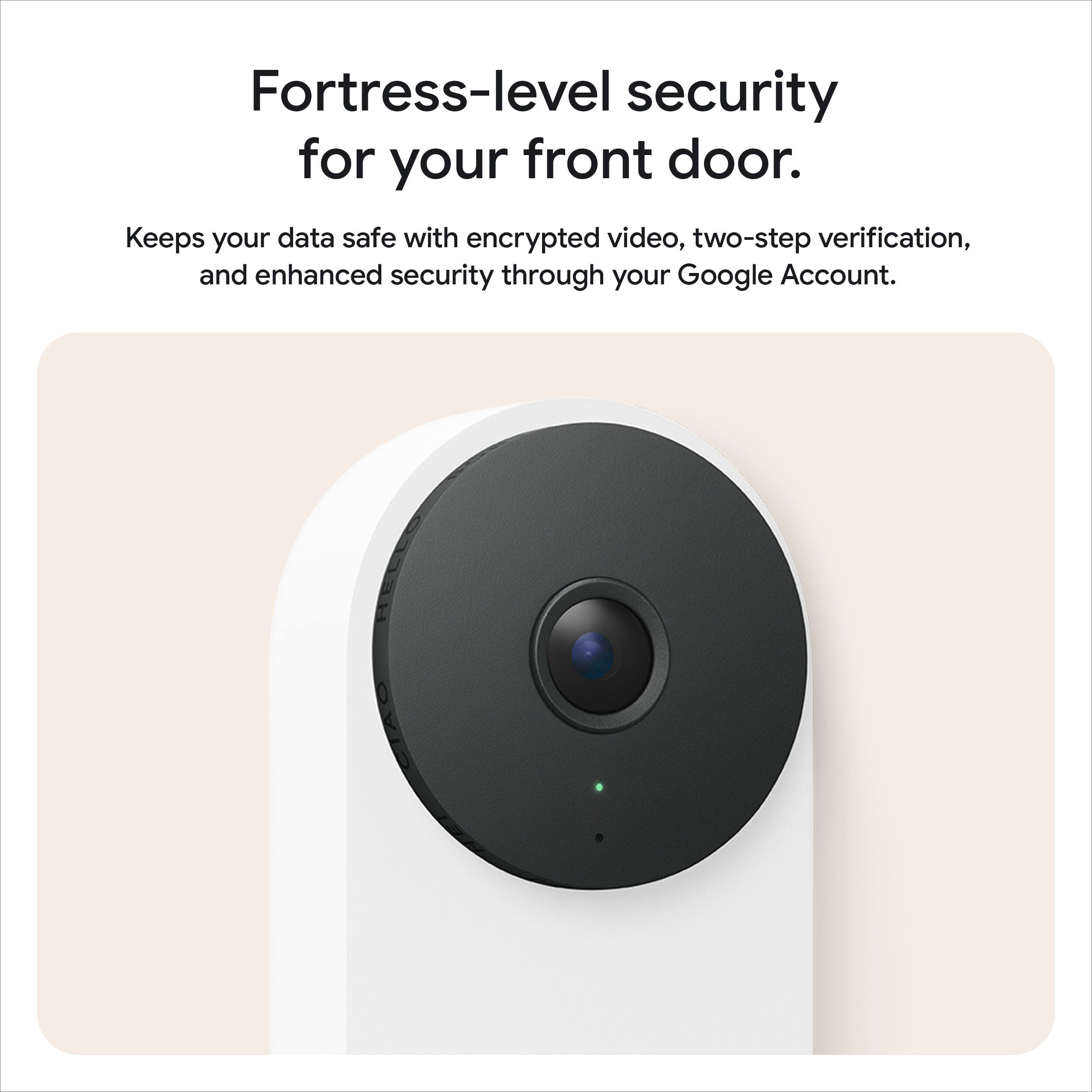 Fortress-level security for your front door.

Keeps your data safe with encrypted video, two-step verification, and enhanced security through your Google Account.