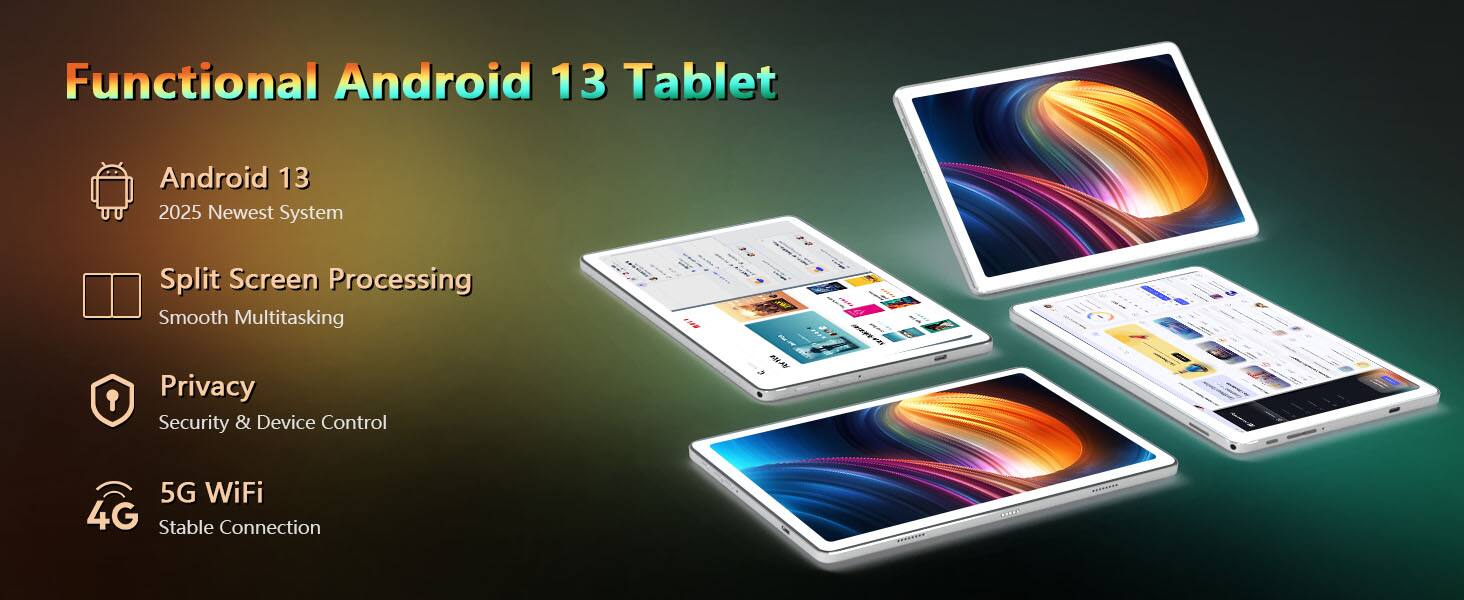 Functional Android 13 Tablet

- Android 13
  - 2025 Newest System

- Split Screen Processing
  - Smooth Multitasking

- Privacy
  - Security & Device Control

- 5G WiFi
  - Stable Connection