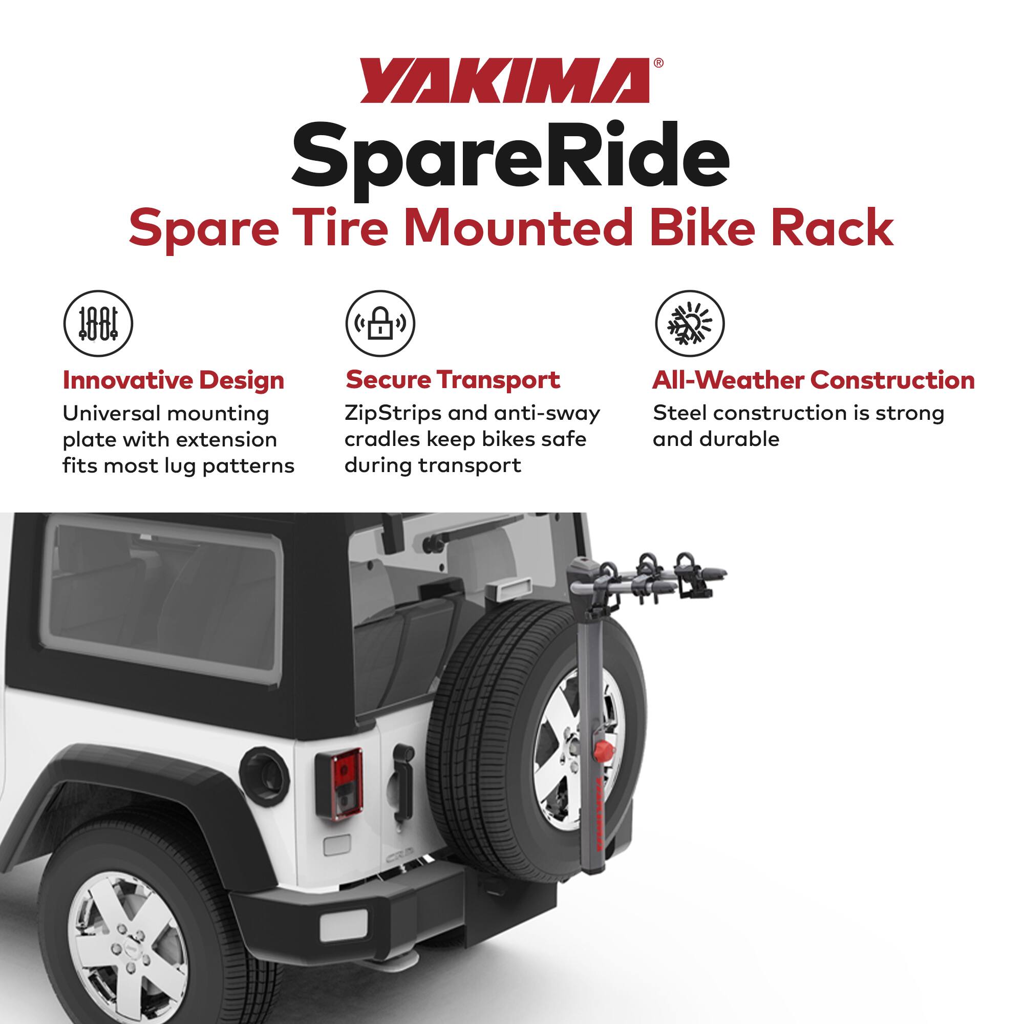 YAKIMA SpareRide Spare Tire Mounted Bike Rack

- Innovative Design
  - Universal mounting plate with extension fits most lug patterns

- Secure Transport
  - ZipStrips and anti-sway cradles keep bikes safe during transport

- All-Weather Construction
  - Steel construction is strong and durable