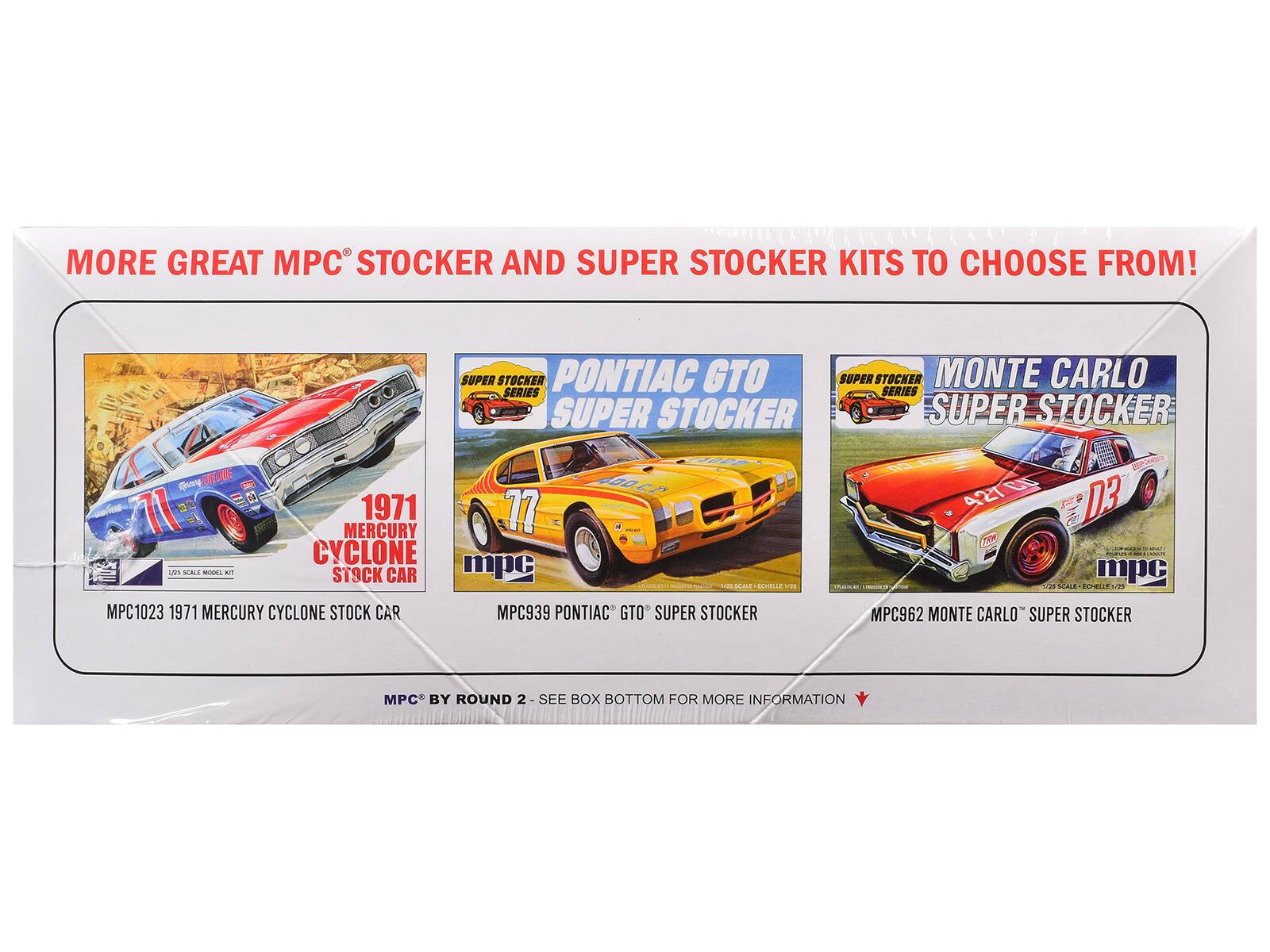 MORE GREAT MPC STOCKER AND SUPER STOCKER KITS TO CHOOSE FROM!  
SUPER STOCKER PONTIAC GTO  
SUPER STOCKER MONTE CARLO SERIES  
SUPER STOCKER BEL  
1971 1/25 SCALE - ODCP EO  
1971 MERCURY CYCLONE STOCK CAR  
MPC1023 1971 MERCURY CYCLONE STOCK CAR  
MPC939 PONTIAC GTO SUPER STOCKER  
MPC962 MONTE CARLO SUPER STOCKER  
MPC BY ROUND 2 - SEE BOX BOTTOM FOR MORE INFORMATION