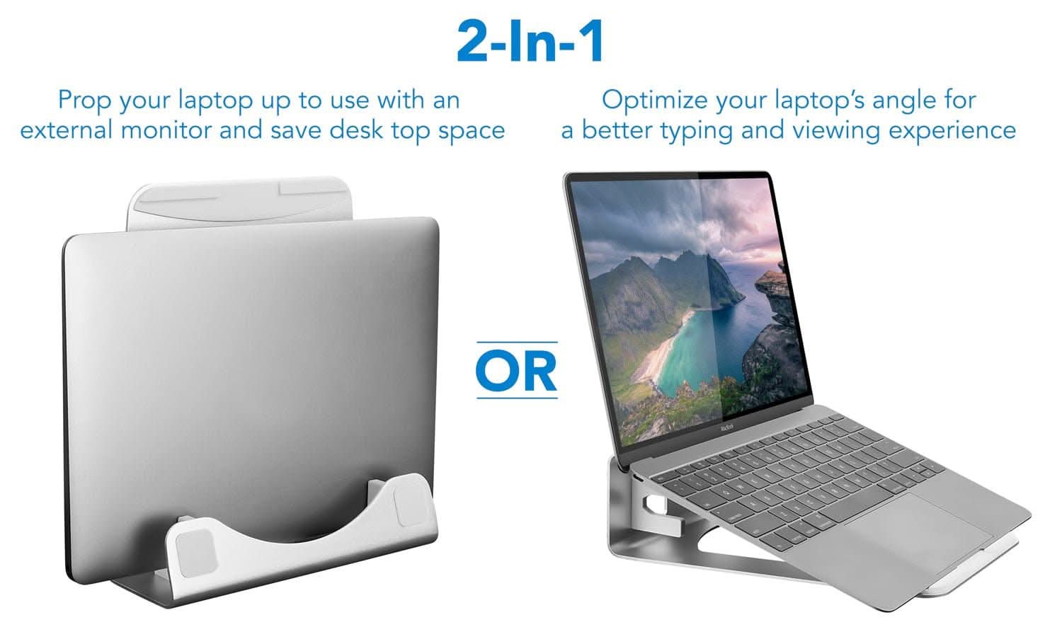 2-In-1

Prop your laptop up to use with an external monitor and save desk top space

OR

Optimize your laptop's angle for a better typing and viewing experience