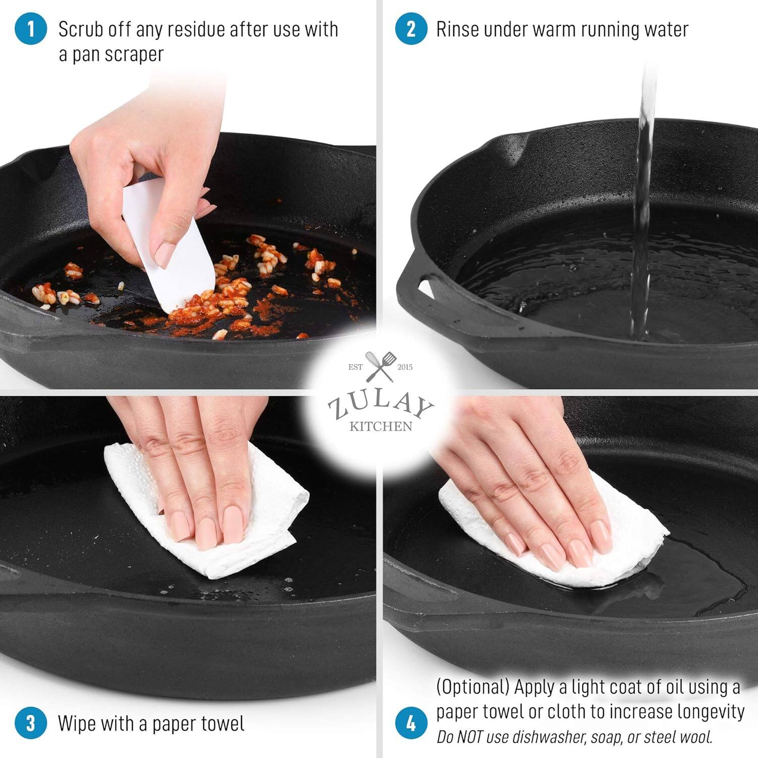 1. Scrub off any residue after use with a pan scraper
2. Rinse under warm running water
3. Wipe with a paper towel
4. (Optional) Apply a light coat of oil using a paper towel or cloth to increase longevity
   Do NOT use dishwasher, soap, or steel wool