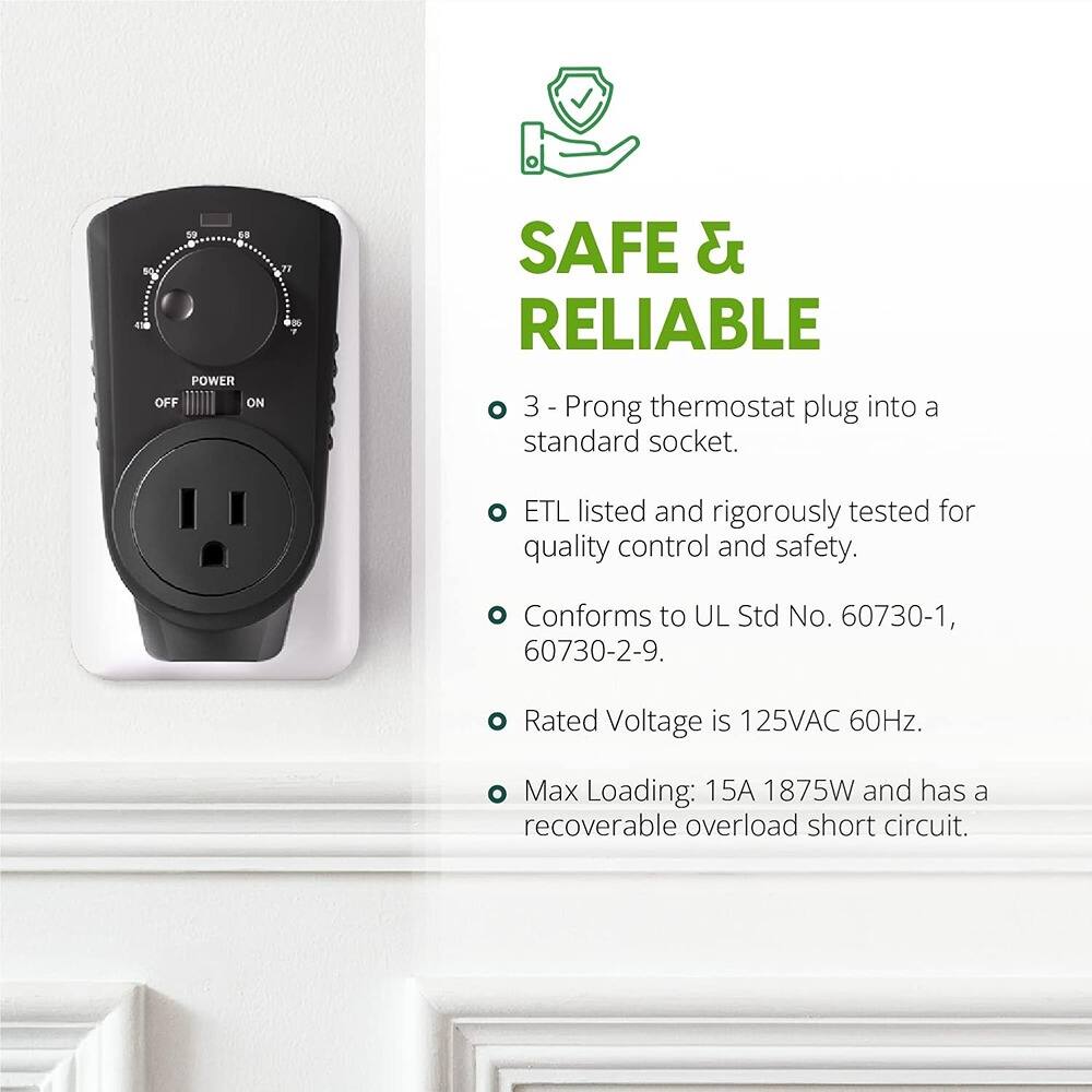 - 3-Prong thermostat plug into a standard socket.
- ETL listed and rigorously tested for quality control and safety.
- Conforms to UL Std No. 60730-1, 60730-2-9.
- Rated Voltage is 125VAC 60Hz.
- Max Loading: 15A 1875W and has a recoverable overload short circuit.