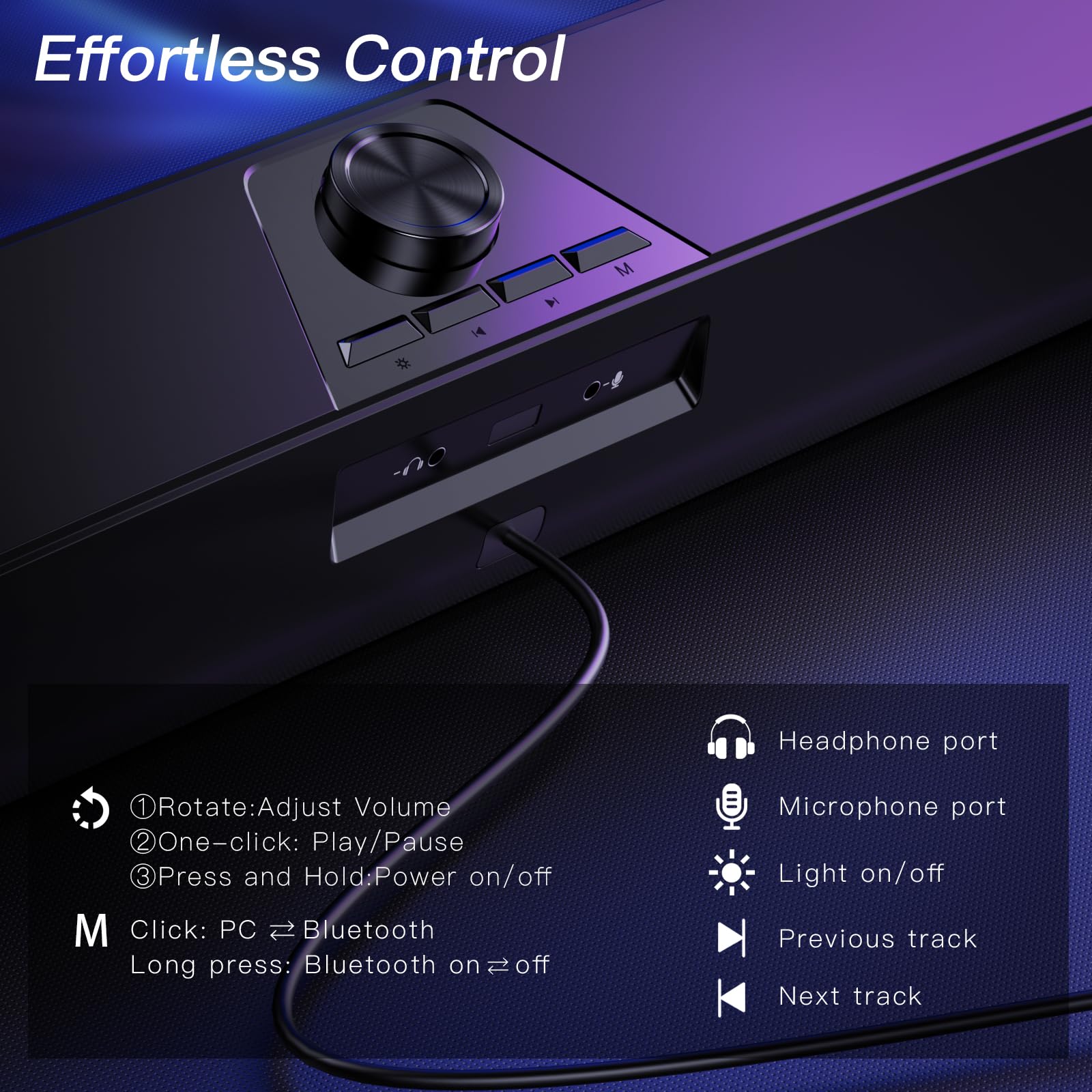 Effortless Control

1. Rotate: Adjust Volume
2. One-click: Play/Pause
3. Press and Hold: Power on/off

M Click: PC ↔ Bluetooth
Long press: Bluetooth on ↔ off

Headphone port
Microphone port
Light on/off
Previous track
Next track