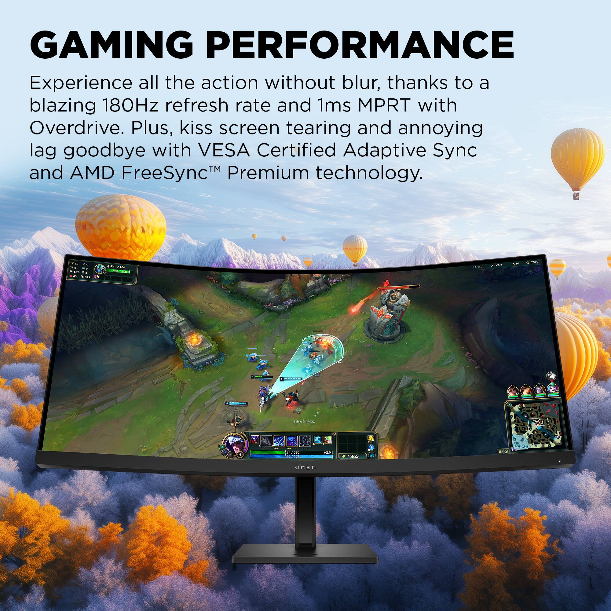 GAMING PERFORMANCE

Experience all the action without blur, thanks to a blazing 180Hz refresh rate and 1ms MPRT with Overdrive. Plus, kiss screen tearing and annoying lag goodbye with VESA Certified Adaptive Sync and AMD FreeSync™ Premium technology.
