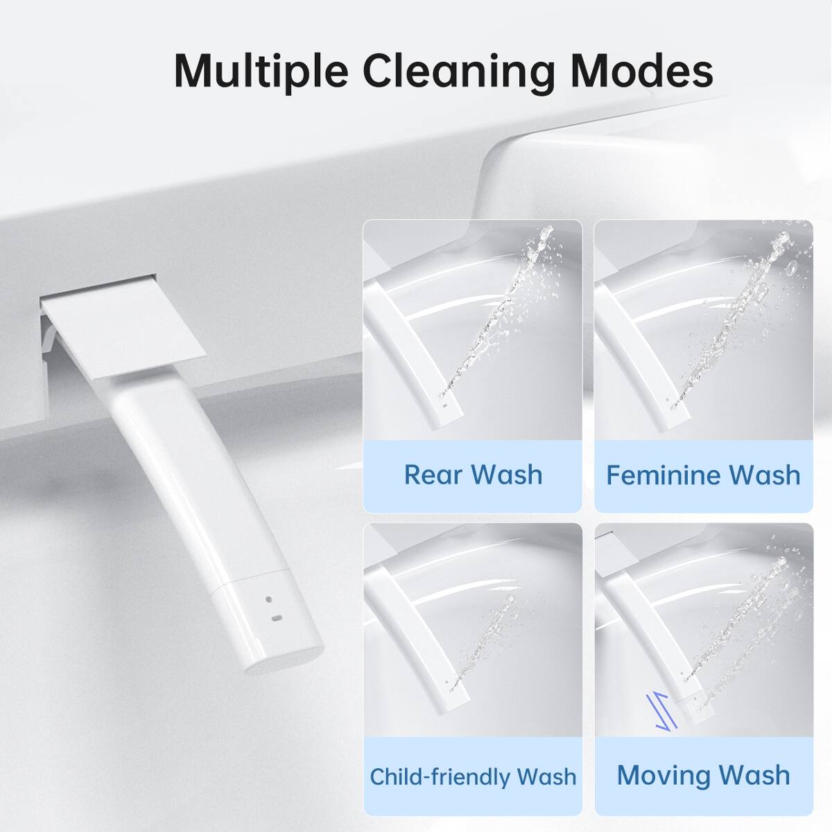 Multiple Cleaning Modes
- Rear Wash
- Feminine Wash
- Child-friendly Wash
- Moving Wash