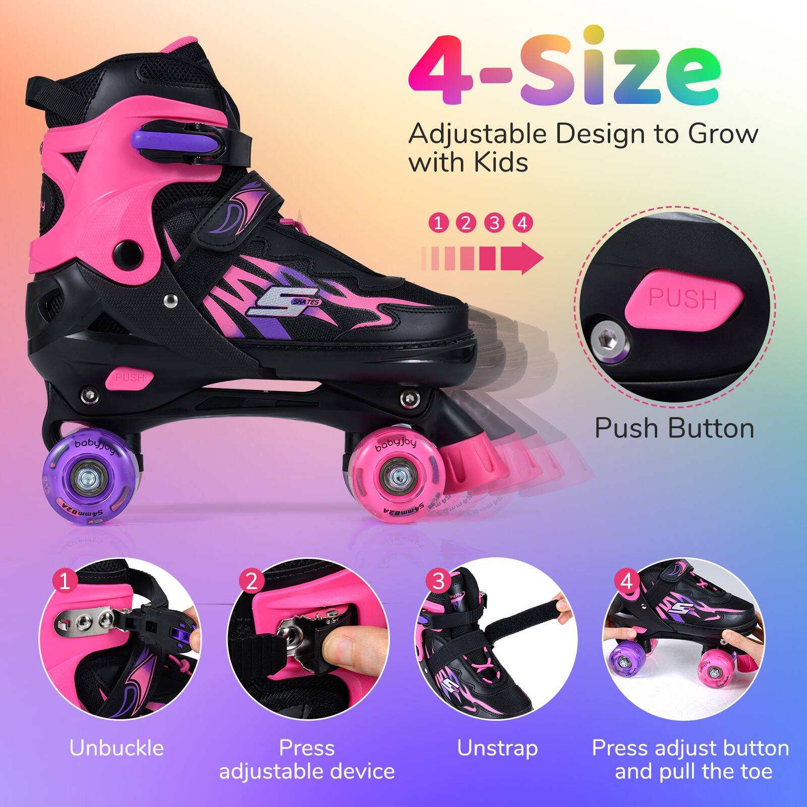 4-Size Adjustable Design to Grow with Kids

1. Push Button
2. Unbuckle
3. Press adjustable device
4. Unstrap
5. Press adjust button and pull the toe