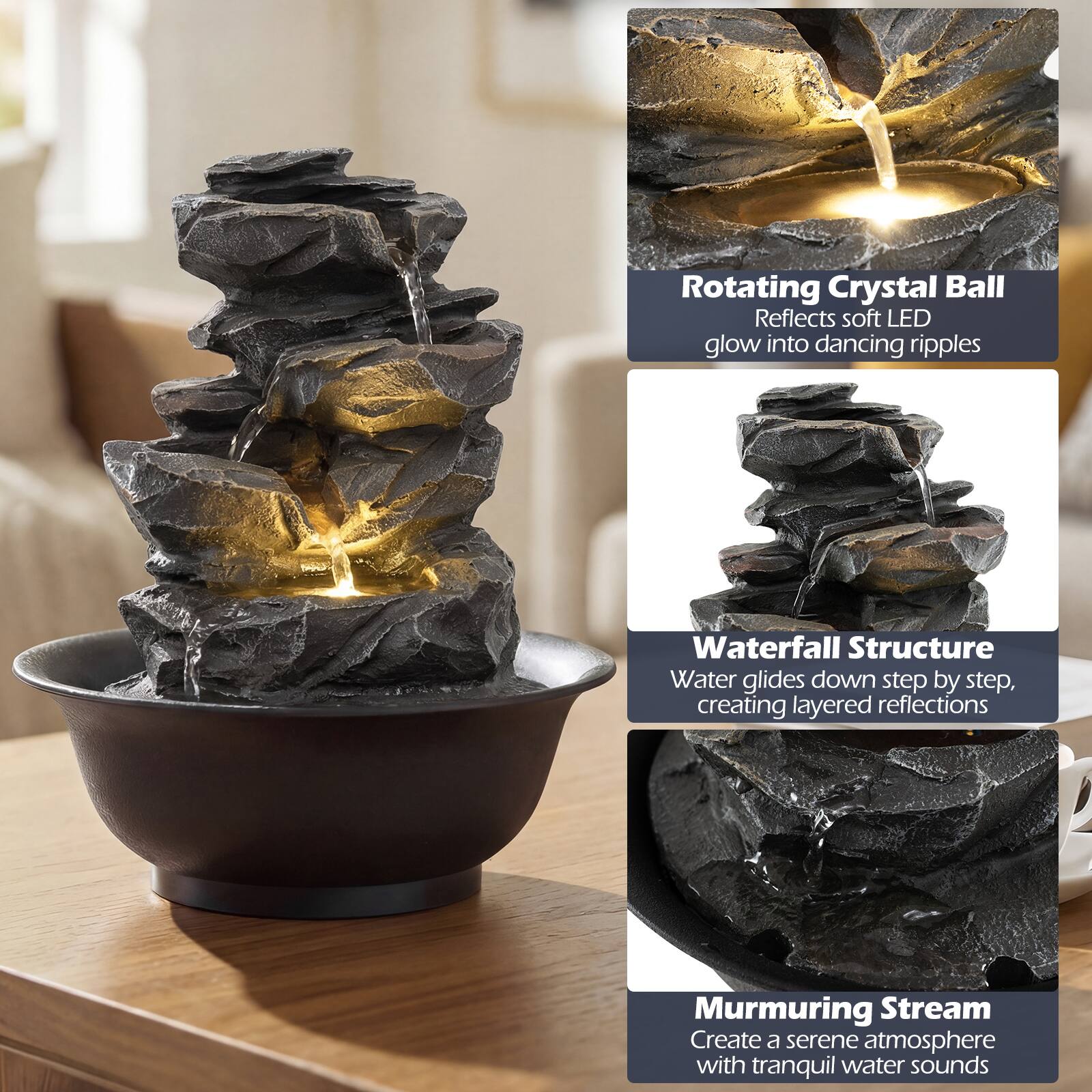 Rotating Crystal Ball  
Reflects soft LED glow into dancing ripples  

Waterfall Structure  
Water glides down step by step, creating layered reflections  

Murmuring Stream  
Create a serene atmosphere with tranquil water sounds