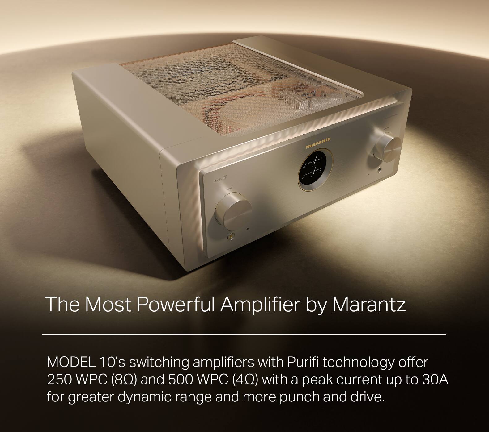 The Most Powerful Amplifier by Marantz: Model 10's switching amplifiers with Purifi technology offer 250 WPC (08) and 500 WPC (40) with a peak current up to 30 for greater dynamic range and more punch and drive.