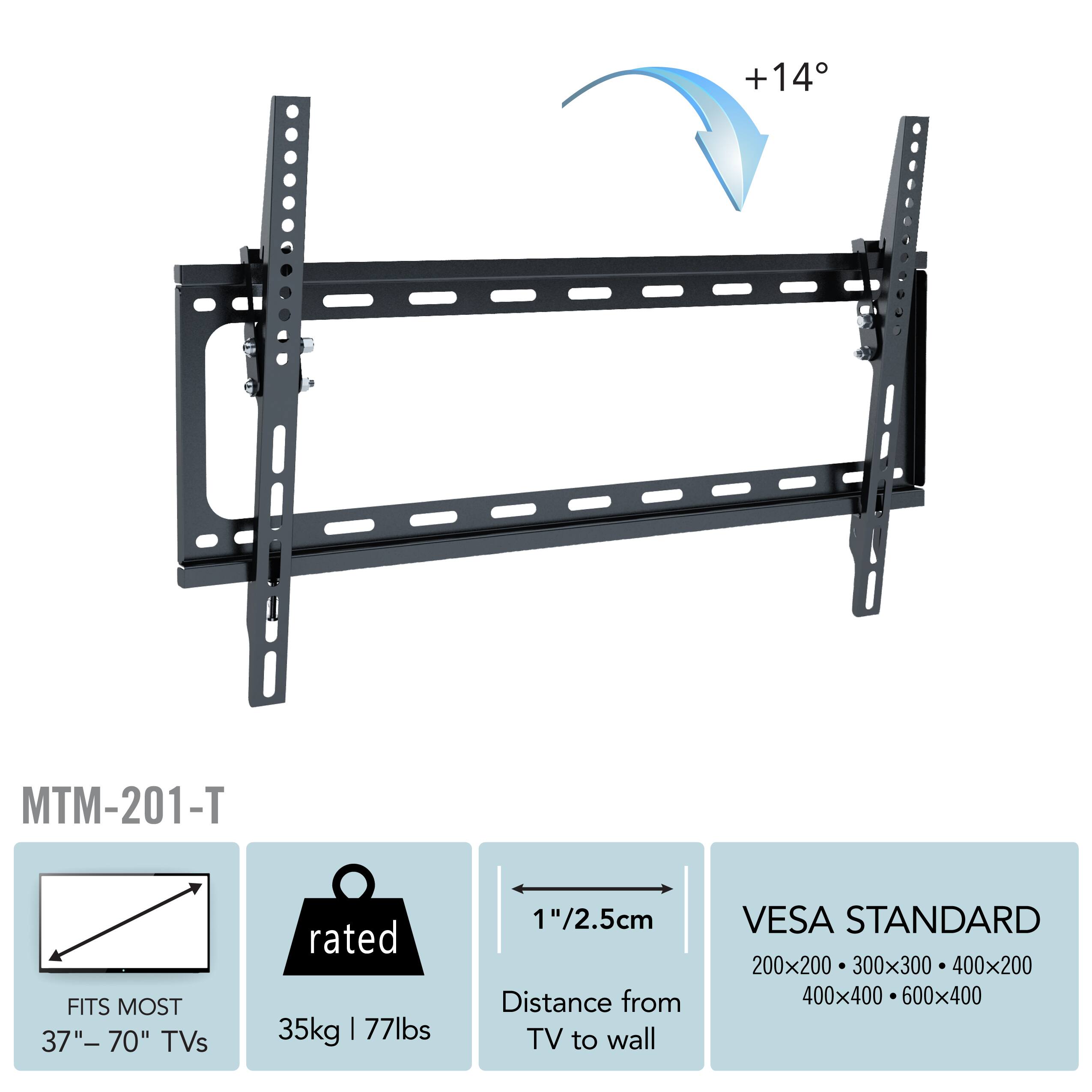 +14°, MTM-201-T, FITS MOST 37" - 70" TVs, rated 35kg | 77lbs, 1"/2.5cm Distance from TV to wall, VESA STANDARD 200x200, 300x300, 400x200, 400x400, 600x400