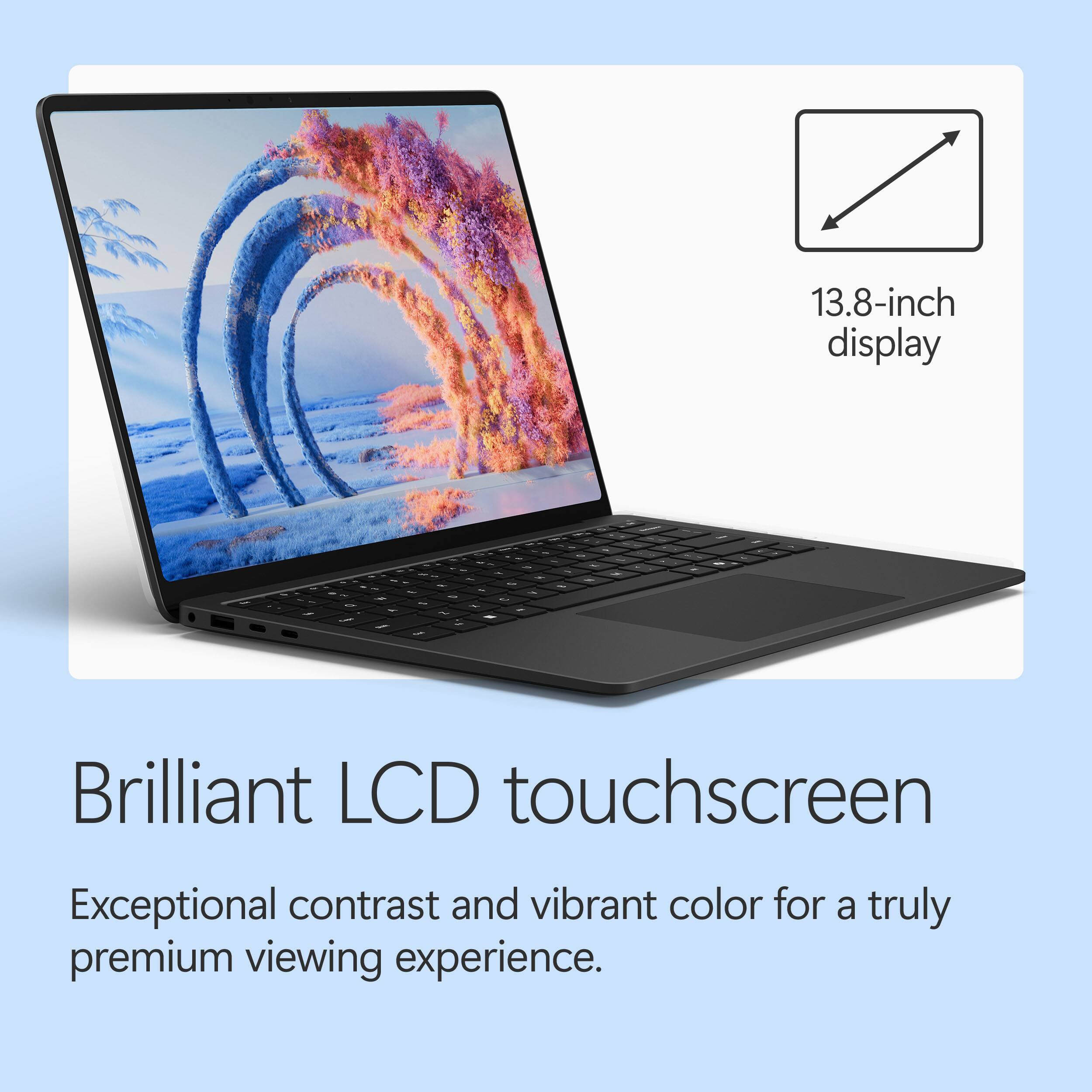 13.8-inch display

Brilliant LCD touchscreen

Exceptional contrast and vibrant color for a truly premium viewing experience.