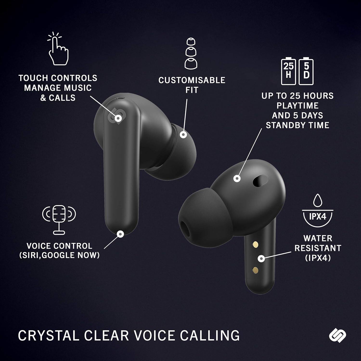 - TOUCH CONTROLS MANAGE MUSIC & CALLS
- CUSTOMISABLE FIT
- UP TO 25 HOURS PLAYTIME AND 5 DAYS STANDBY TIME
- VOICE CONTROL (SIRI, GOOGLE NOW)
- WATER RESISTANT (IPX4)
- CRYSTAL CLEAR VOICE CALLING