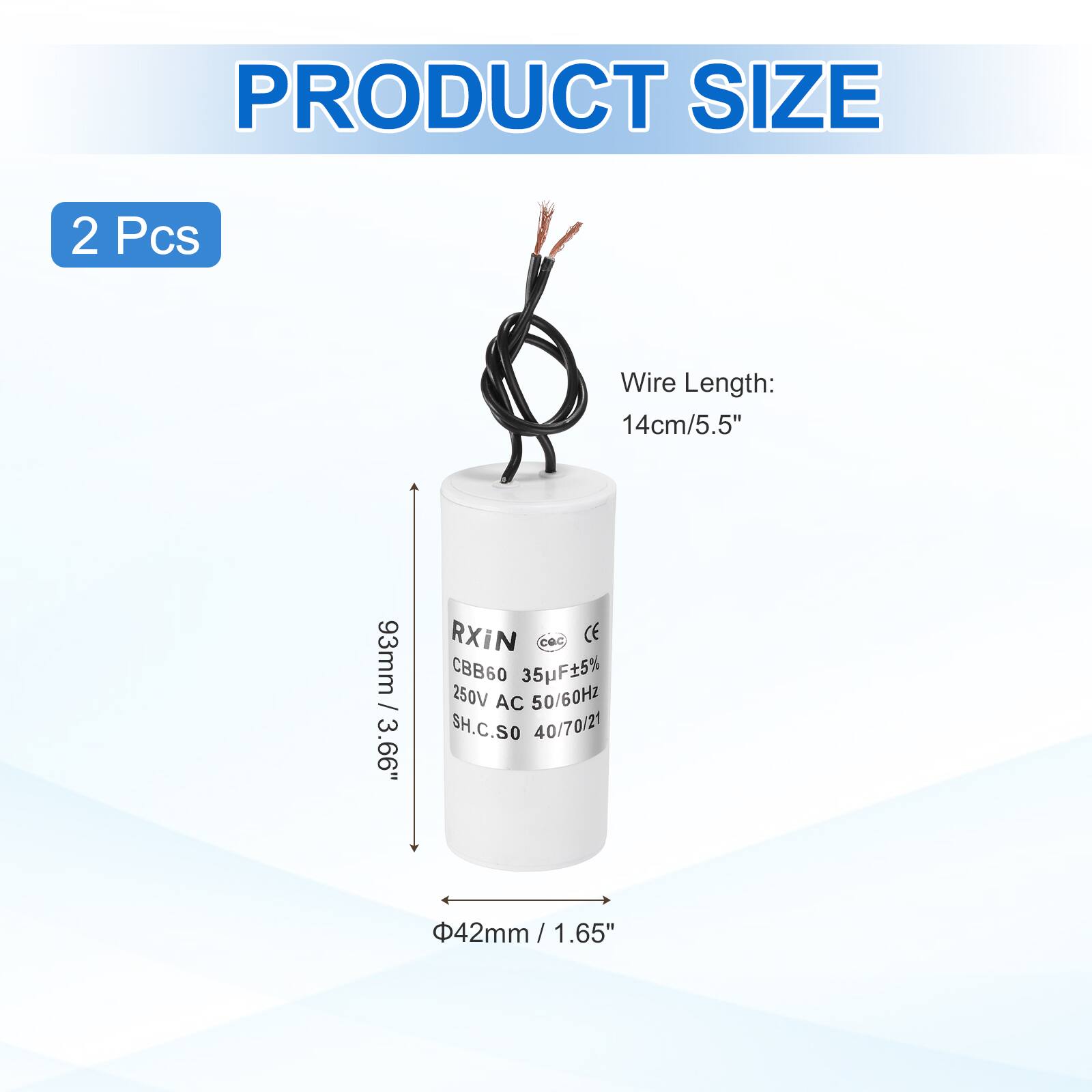 PRODUCT SIZE  
2 Pcs  
Wire Length: 14cm/5.5"  
93mm / 3.66"  
RXIN  
CBB60 35pF±5% 250V AC 50/60Hz  
SH.C.SO 40/70/21  
42mm / 1.65"  
Φ42mm / 1.65"