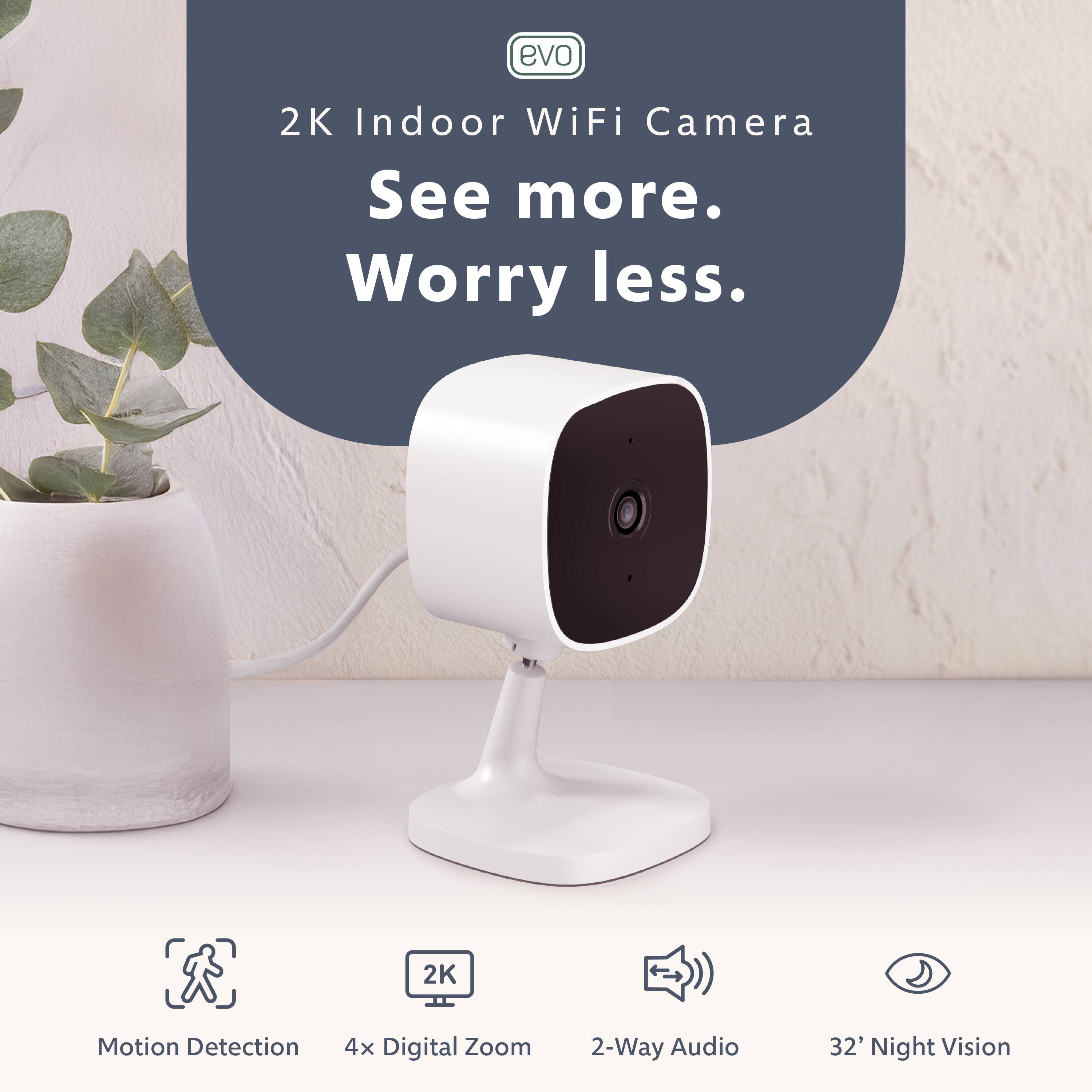 See more, worry less. 2K Indoor WiFi Camera. Features: 2K Motion Detection, 4x Digital Zoom, 2-Way Audio, 32' Night Vision.