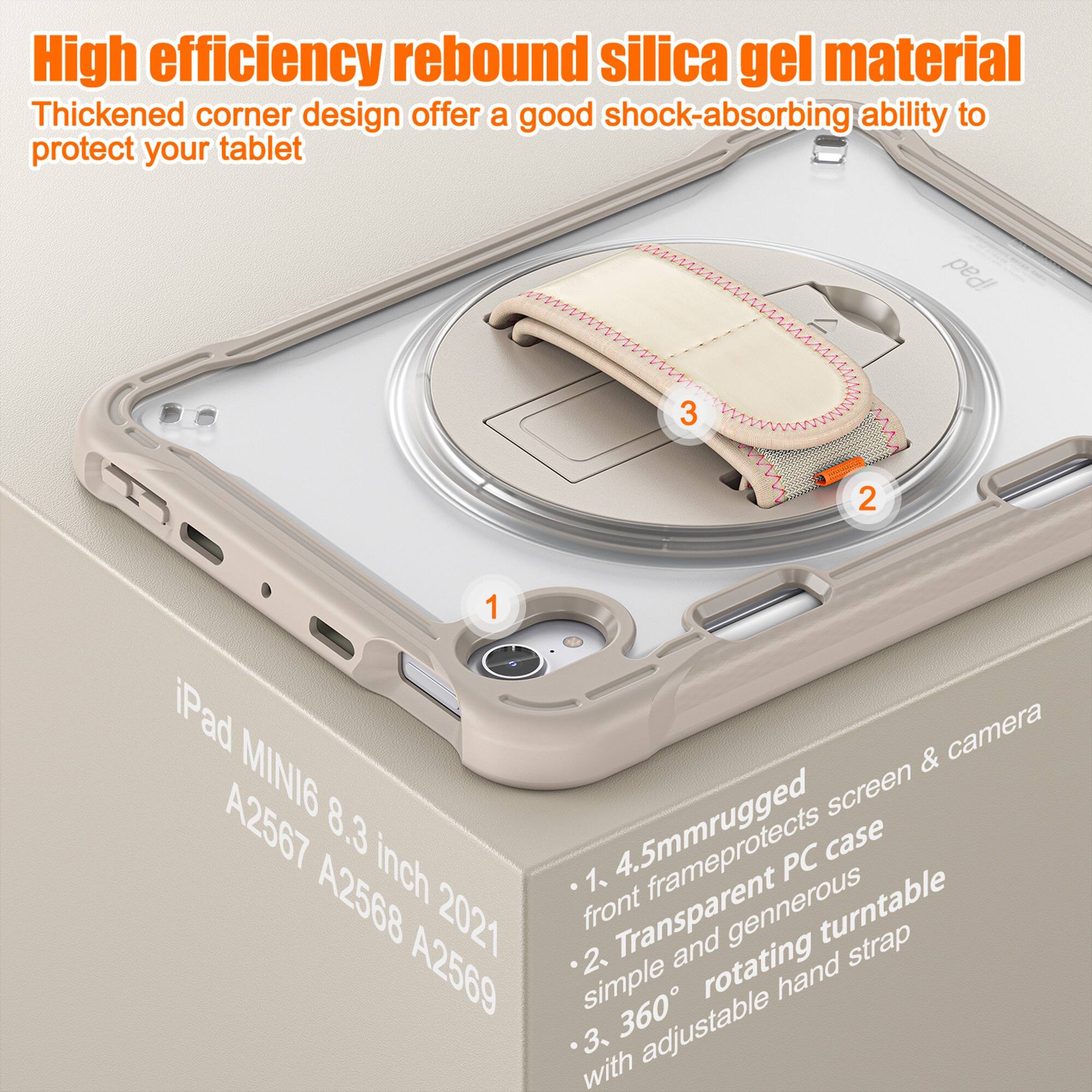 High efficiency rebound silica gel material  
Thickened corner design offer a good shock-absorbing ability to protect your tablet  

iPad MINI6 8.3 inch 2021 A2567 A2568 A2569  

1. 4.5mm rugged front frame protects screen & camera  
2. Transparent PC case simple and generous  
3. 360° rotating hand strap with adjustable