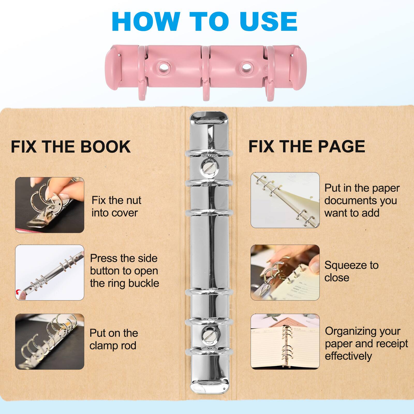HOW TO USE

FIX THE BOOK
- Fix the nut into cover
- Press the side button to open the ring buckle
- Put on the clamp rod

FIX THE PAGE
- Put in the paper documents you want to add
- Squeeze to close
- Organizing your paper and receipt effectively