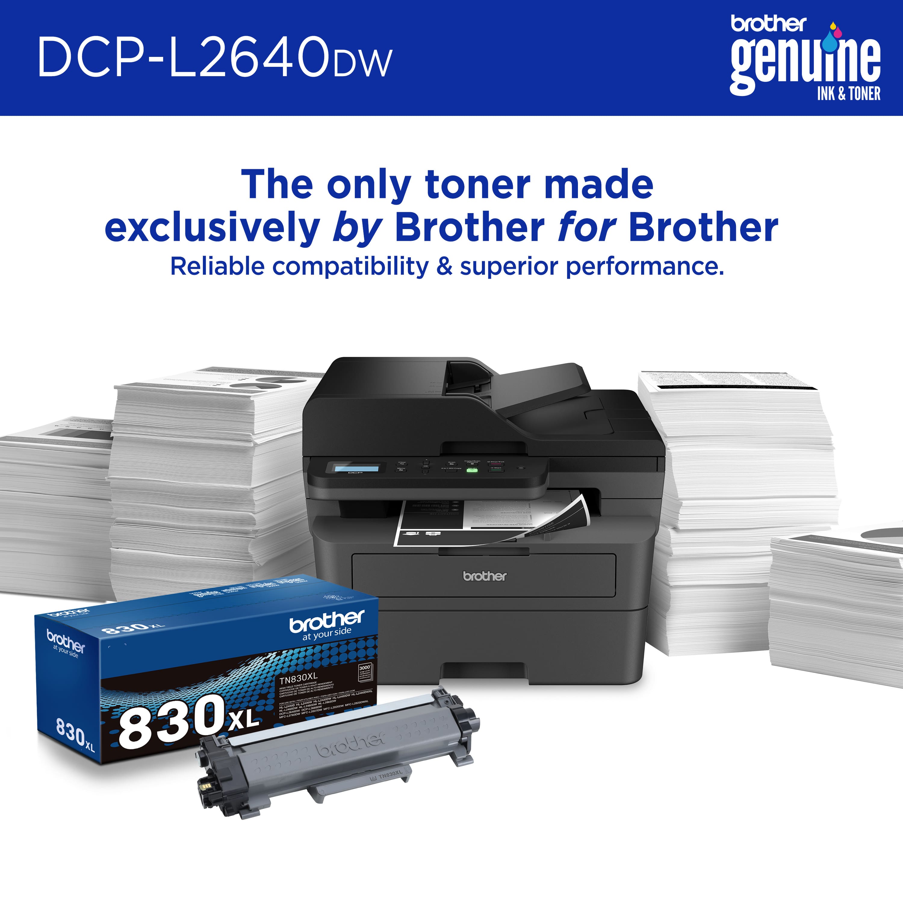 DCP-L2640DW Brother Genuine INK & TONER The only toner made exclusively by Brother for Brother Reliable compatibility & superior performance.