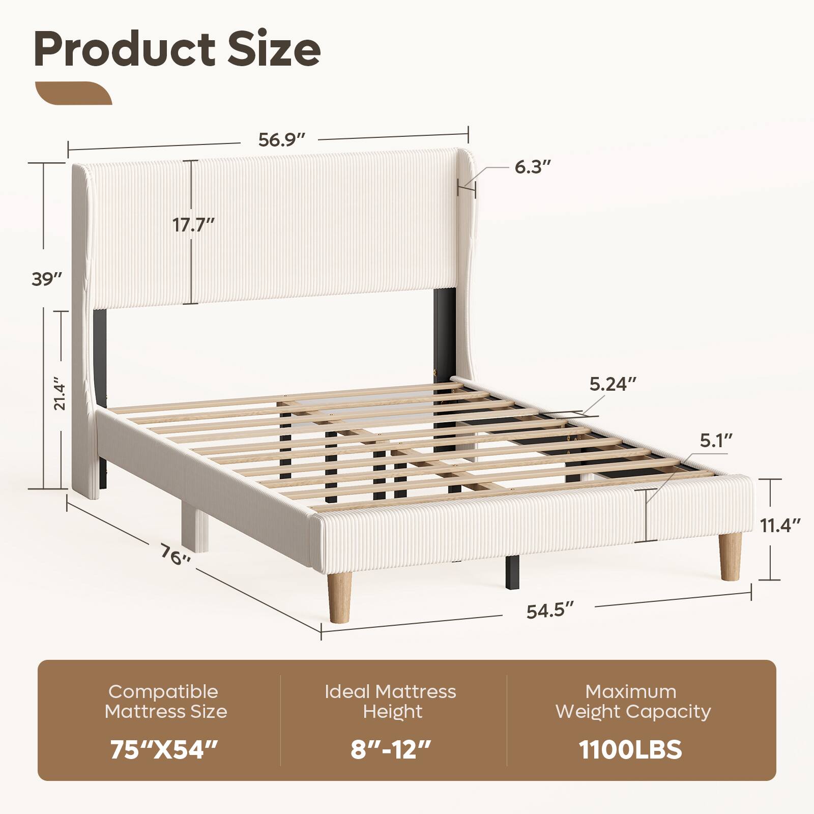 Product Size: 56.9" x 6.3" x 17.7" x 39" x 21.4" x 5.24" x 5.1" x 76" x 11.4" x 54.5"  
Compatible Mattress Size: 75" x 54"  
Ideal Mattress Height: 8"-12"  
Maximum Weight Capacity: 1100LBS