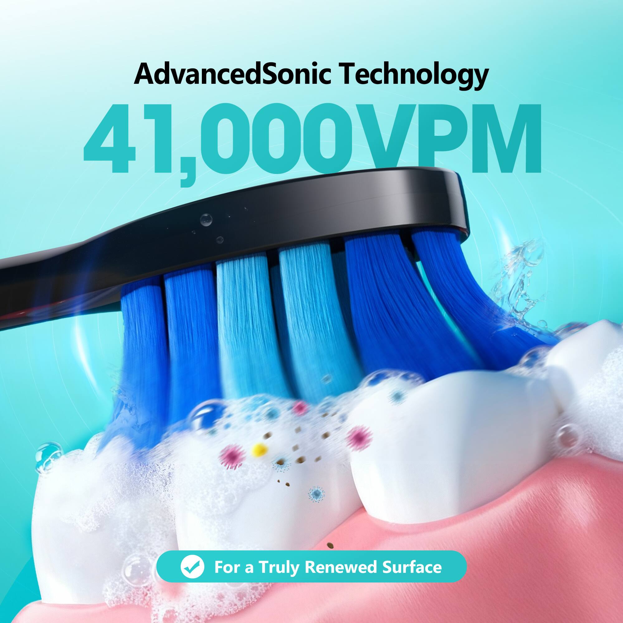 AdvancedSonic Technology 41,000VPM  
For a Truly Renewed Surface