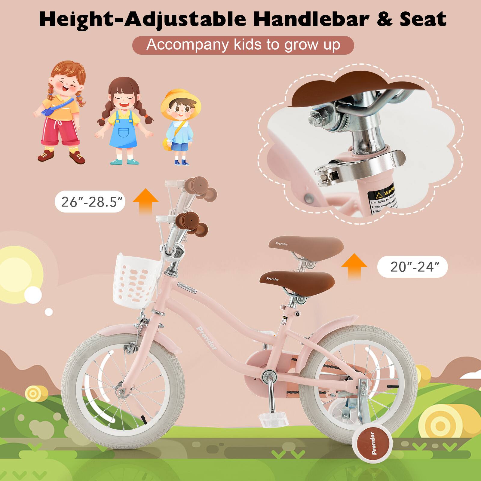 Height-Adjustable Handlebar & Seat  
Accompany kids to grow up  

26"-28.5"  
20"-24"  

Prorider