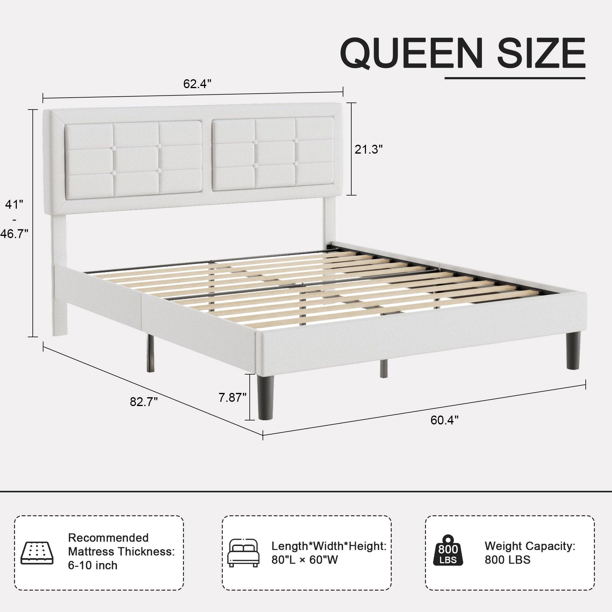 **QUEEN SIZE**

- **Dimensions:**
  - 62.4" (Height)
  - 21.3" (Headboard Height)
  - 41" (Headboard Depth)
  - 46.7" (Headboard Width)
  - 82.7" (Length)
  - 7.87" (Leg Height)
  - 60.4" (Width)

- **Recommended Mattress Thickness:** 6-10 inch

- **Length x Width x Height:** 80"L x 60"W

- **Weight Capacity:** 800 LBS