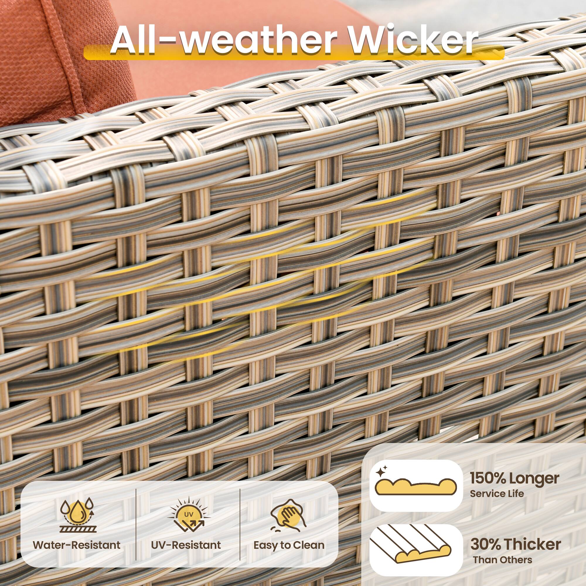 All-weather Wicker

- 150% Longer Service Life
- UV Water-Resistant
- UV-Resistant
- Easy to Clean
- 30% Thicker Than Others