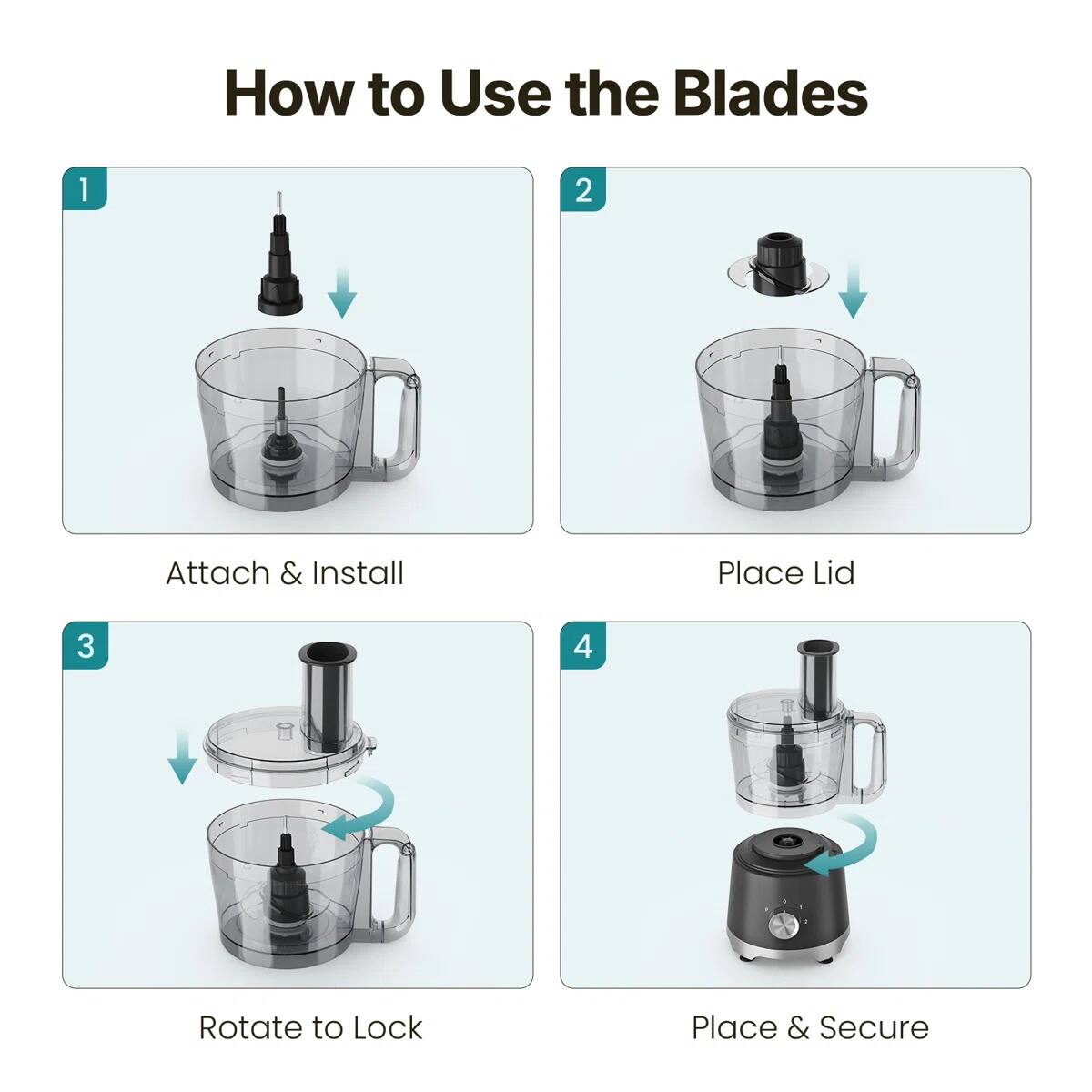 How to Use the Blades

1. Attach & Install
2. Place Lid
3. Rotate to Lock
4. Place & Secure