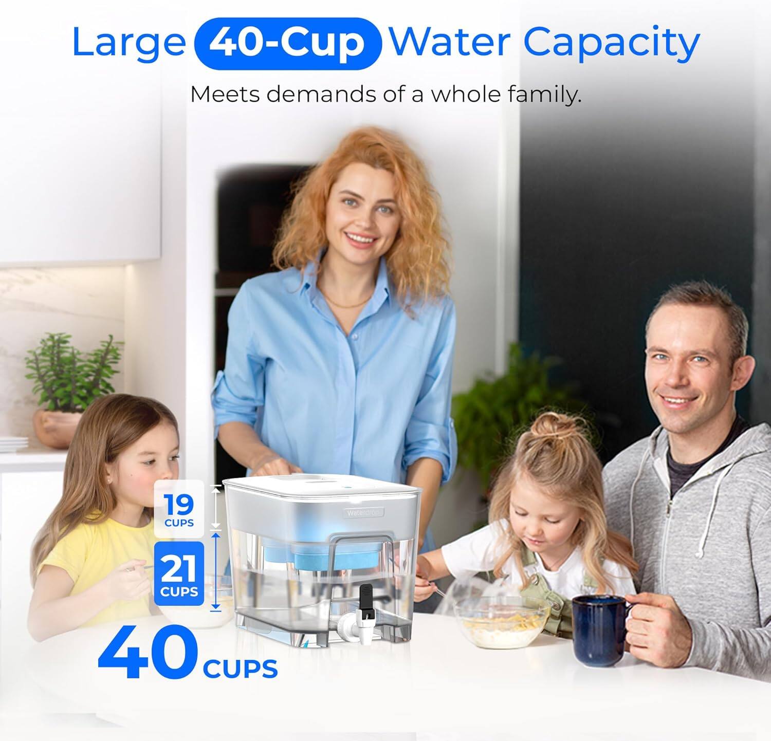 Large 40-Cup Water Capacity Meets demands of a whole family. 19 CUPS 21 CUPS 40 CUPS