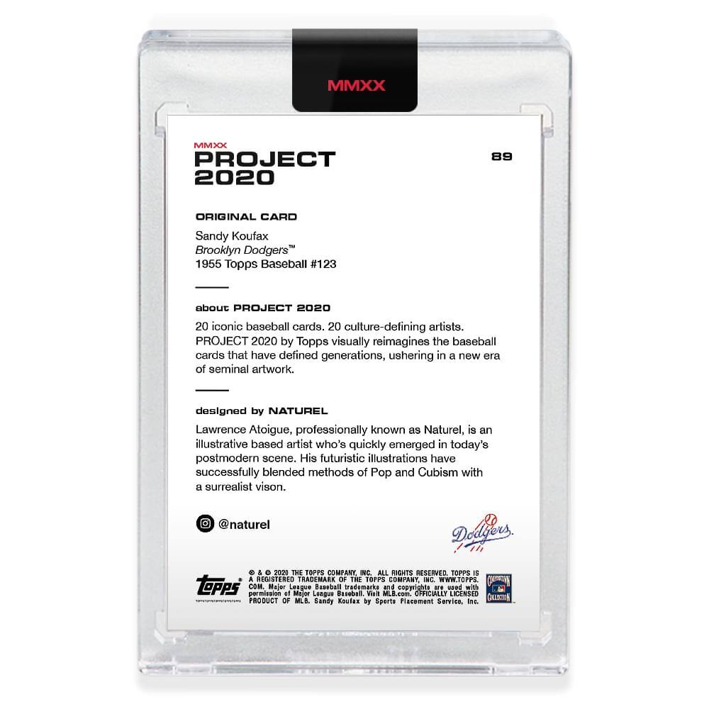 **MMXX PROJECT 2020**

**ORIGINAL CARD**  
Sandy Koufax  
Brooklyn Dodgers™  
1955 Topps Baseball #123

---

**about PROJECT 2020**  
20 iconic baseball cards, 20 culture-defining artists.  
PROJECT 2020 by Topps visually reimagines the baseball cards that have defined generations, ushering in a new era of seminal artwork.

---

**designed by NATUREL**  
Lawrence Atoigue, professionally known as Naturel, is an illustrative based artist who's quickly emerged in today's postmodern scene. His futuristic illustrations have successfully blended methods of Pop and Cubism with a surrealist vision.  
@naturel

---

**© & ™ 2020 THE TOPPS COMPANY, INC. ALL RIGHTS RESERVED. TOPPS IS A REGISTERED TRADEMARK OF THE TOPPS COMPANY, INC. WWW.TOPPS.COM**  
**MAJOR LEAGUE BASEBALL™**  
**OFFICIALLY LICENSED**  
**PRODUCT OF MLB.**  
**Sandy Koufax™**  
**DODGERS™**  
**GALLERY**  
**© 2020 THE TOP