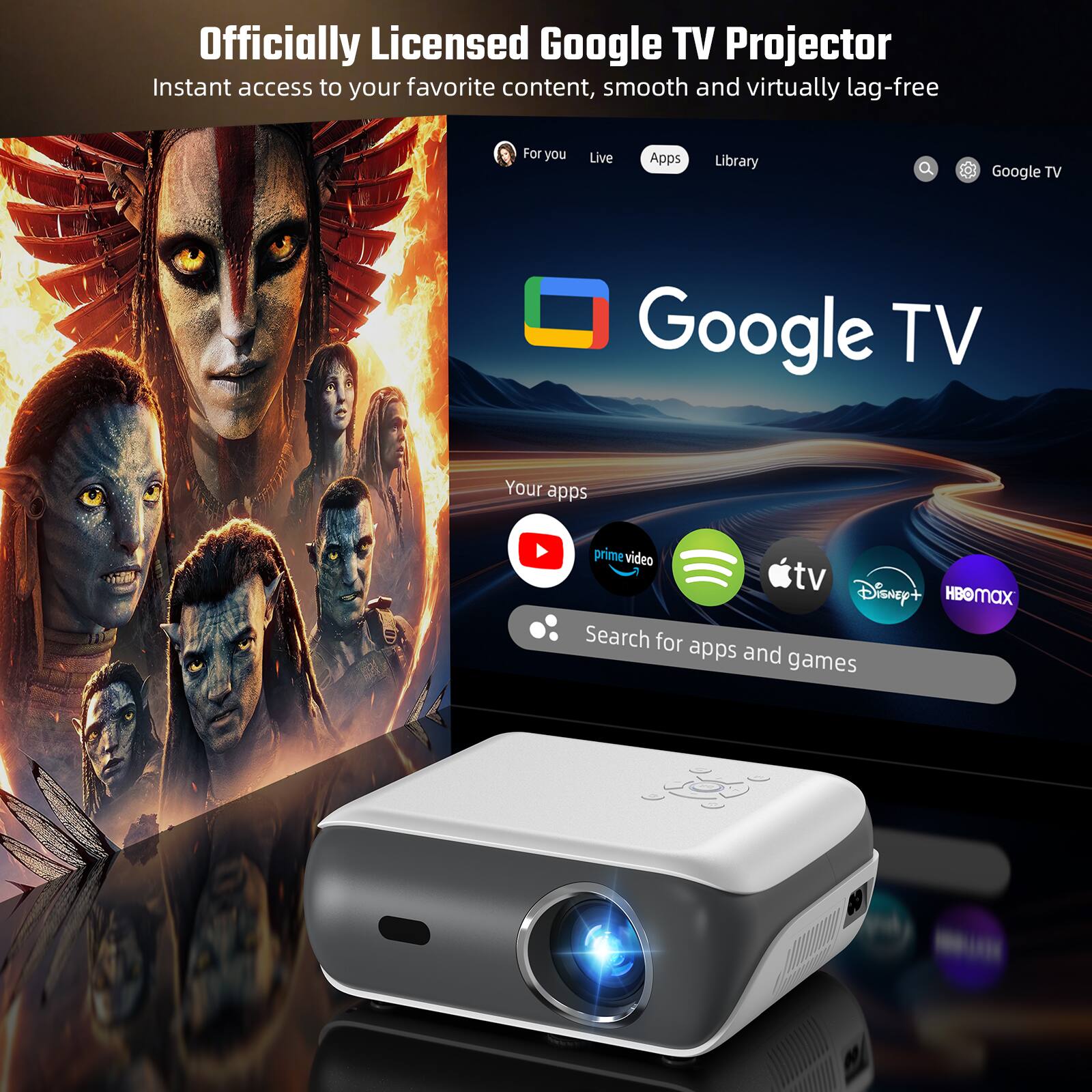 Officially Licensed Google TV Projector  
Instant access to your favorite content, smooth and virtually lag-free  

For you  
Live  
Apps  
Library  

Google TV  

Your apps  
prime video tv  
Disney+  
HBO Max  

Search for apps and games