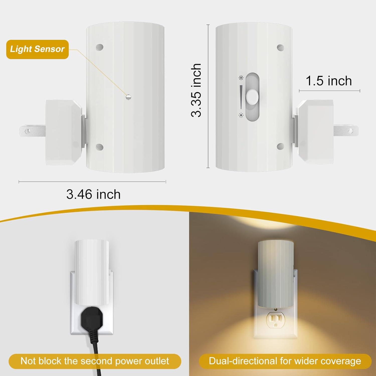 Light Sensor  
3.35 inch  
1.5 inch  
3.46 inch  
Not block the second power outlet  
Dual-directional for wider coverage