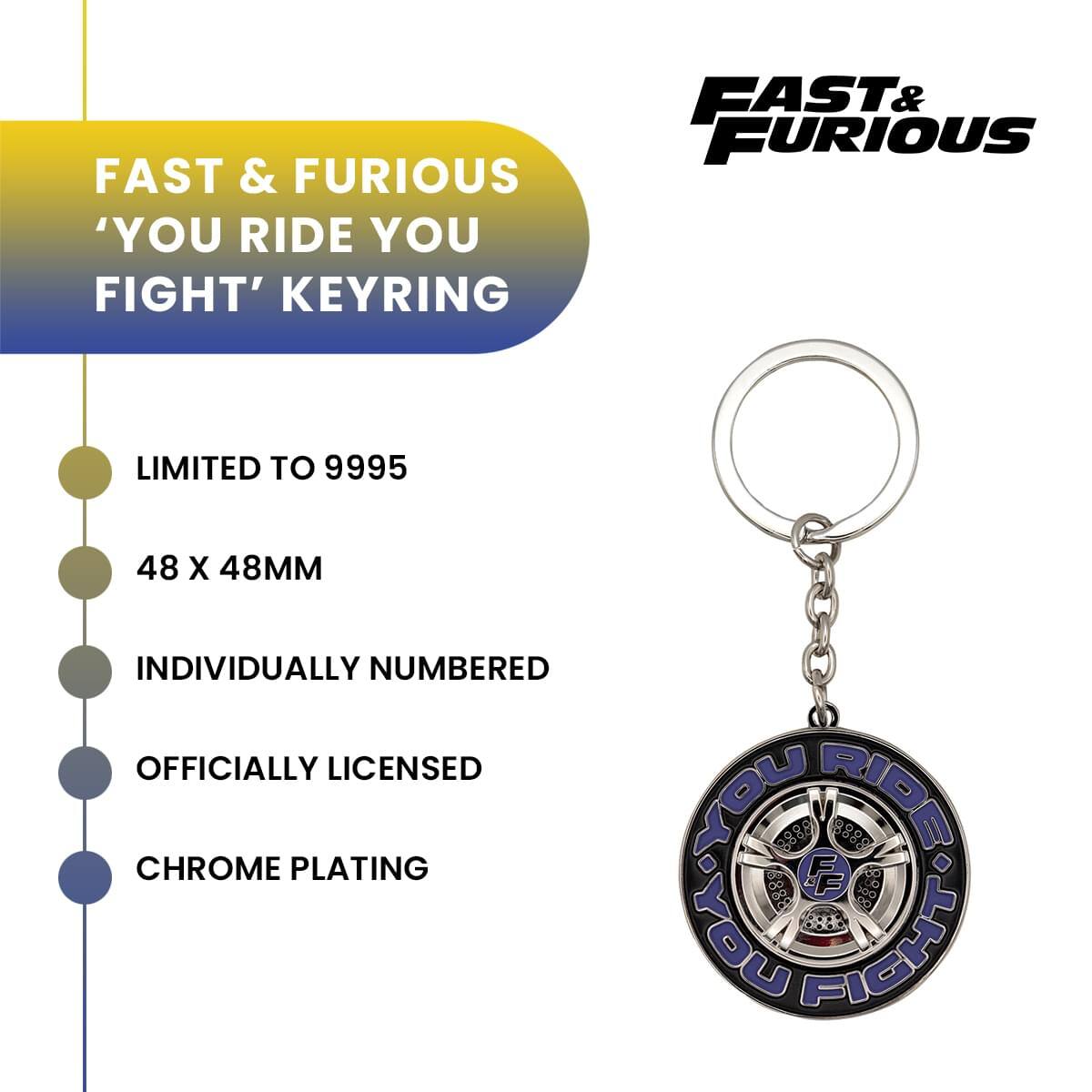 FAST & FURIOUS 'YOU RIDE YOU FIGHT' KEYRING  
LIMITED TO 9995  
48 X 48MM  
INDIVIDUALLY NUMBERED  
OFFICIALLY LICENSED  
CHROME PLATING  

noN 8888  
RIDE!  
FF 8888  
OY RIGHT