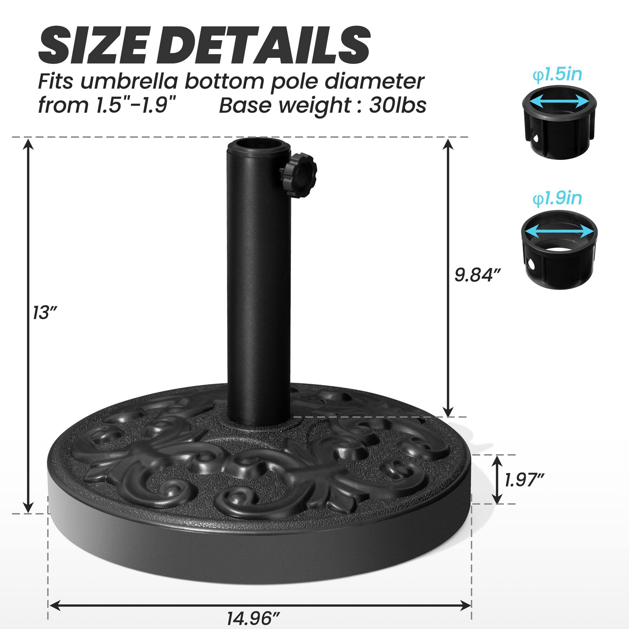 **SIZE DETAILS**

Fits umbrella bottom pole diameter from 1.5"-1.9"

Base weight: 30lbs

- 1.5in
- 1.9in

- 13"
- 9.84"
- 1.97"
- 14.96"
