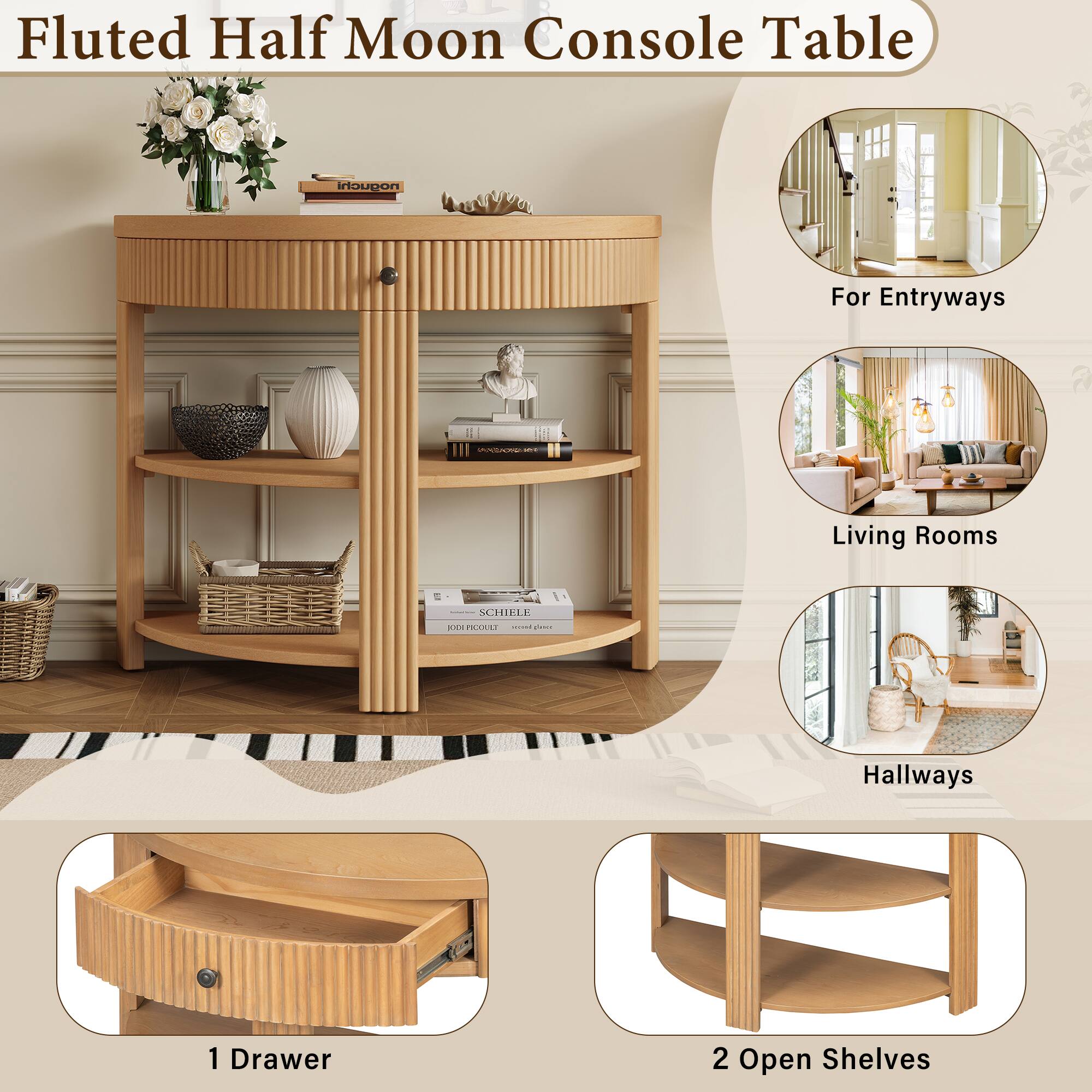 Fluted Half Moon Console Table

noguchi

For Entryways

ARIDIONS BRIS

Living Rooms

SCHIELE

XXX PICOULT road plance

Hallways

1 Drawer

2 Open Shelves