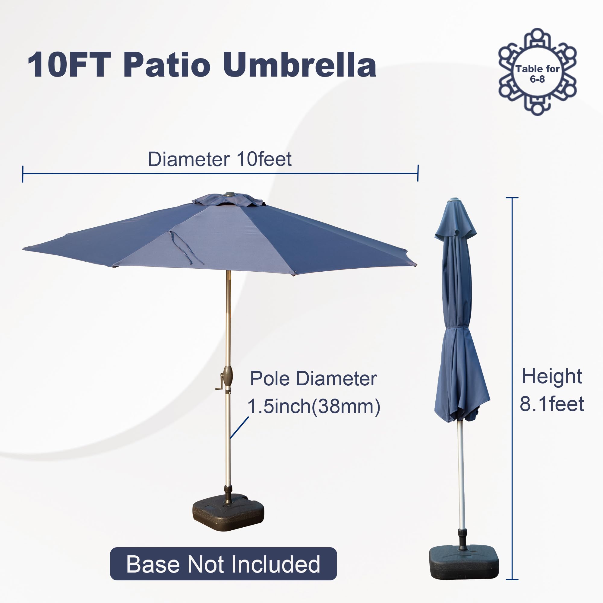10FT Patio Umbrella

- Diameter: 10 feet
- Pole Diameter: 1.5 inch (38mm)
- Height: 8.1 feet
- Base Not Included
- Table for 6-8