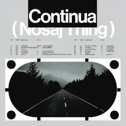 Continua (Nosaj Thing)
A1. Lontexca
A2. My Sonnet Something E
A3. We Are (99)
A4. Blue Hour
A5. Crazy
B1. We Are (99)
B2. Cold Air
B3. All Right Way
B4. Ssm Gendel
B5. Different Life
prod. Level Lurthy
Kari Makino
Karin Makino
J. H. B. S. B. R.
Coly Sey, Shann M. Dunne and Tom S. Dunne
HIVEUH
Eve Y. De
Panda Bear?
Fyodor
Something Kar Valino
BC Cend: Jes
YVe A
T R
I Louk Reah Wiey
L P ek rs A 04 Vaodex f seepomi with_ect
10 AL Dver L Panda Kacr d. Os .. Four f. Fatpiel
1 Snlice A. Gao f Coly Sey, 4 M donr ceml Sce Semlel R 17 Diflecent Libe 1 Fodr.