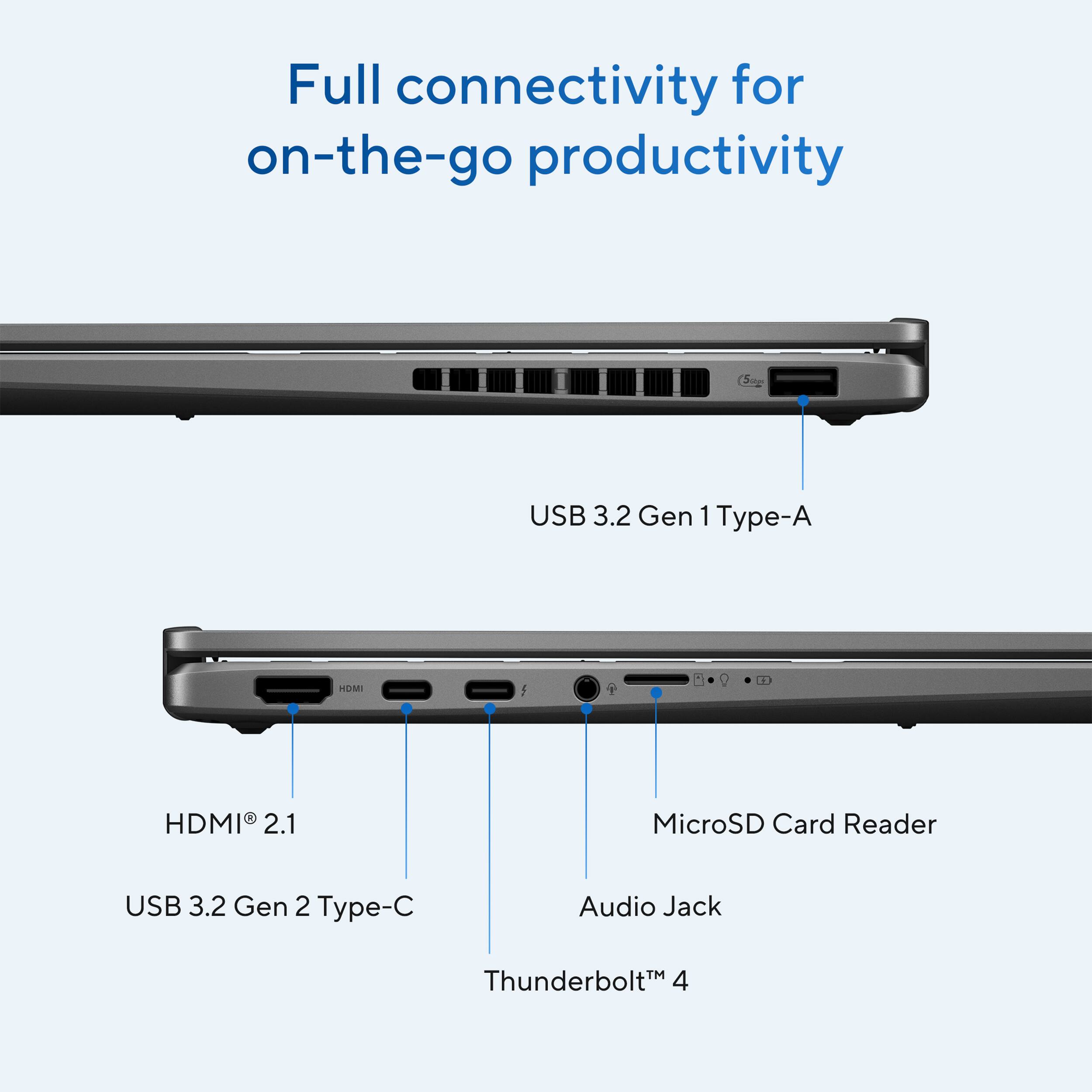 Full connectivity for on-the-go productivity

- USB 3.2 Gen 1 Type-A
- HDMI 2.1
- MicroSD Card Reader
- USB 3.2 Gen 2 Type-C
- Audio Jack
- Thunderbolt™ 4