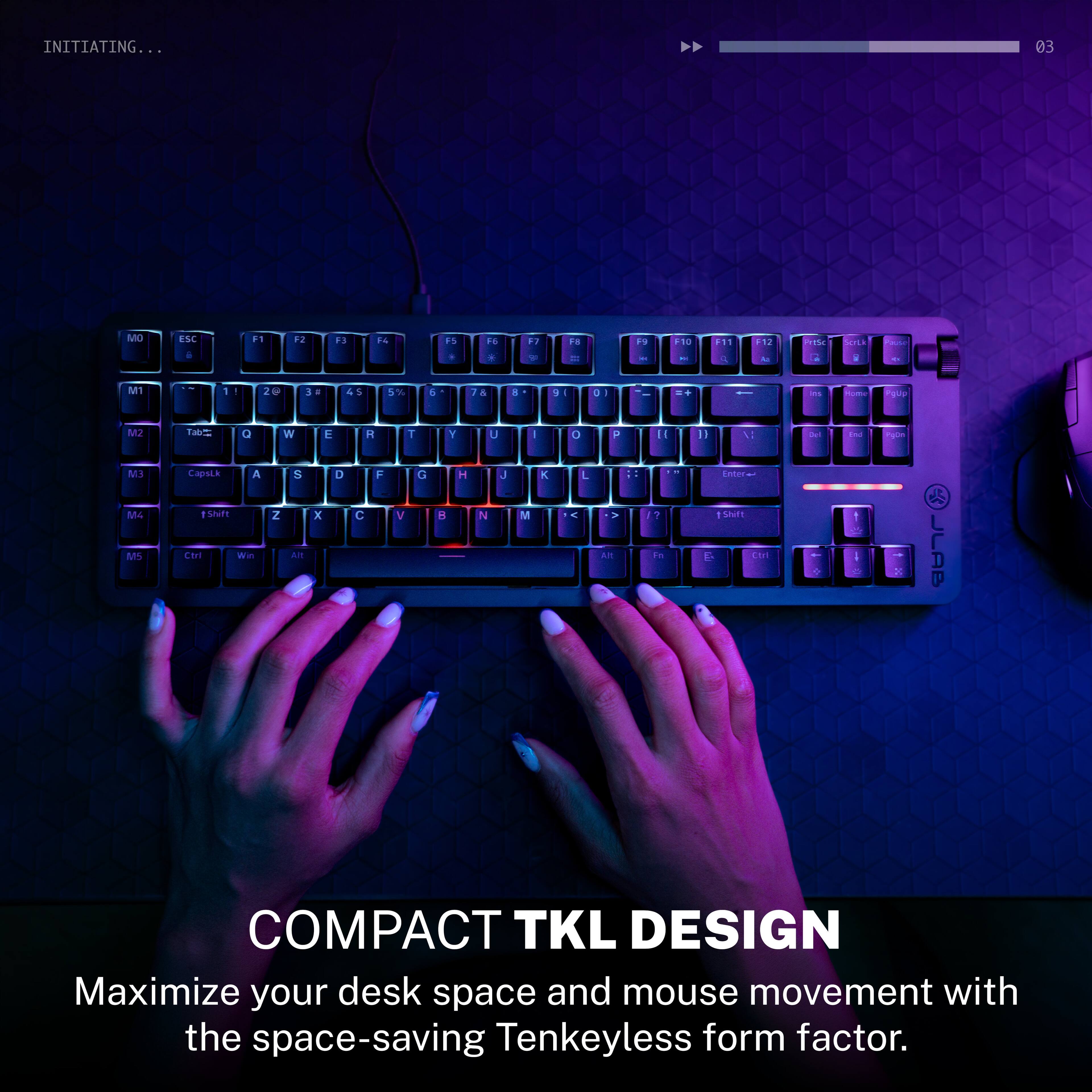 INITIATING...

COMPACT TKL DESIGN

Maximize your desk space and mouse movement with the space-saving Tenkeyless form factor.