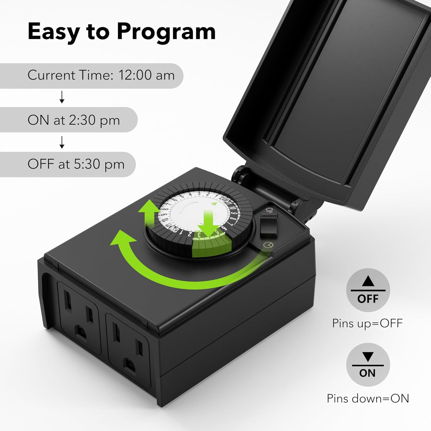 Easy to Program

Current Time: 12:00 am

ON at 2:30 pm

OFF at 5:30 pm

Pins up=OFF

Pins down=ON