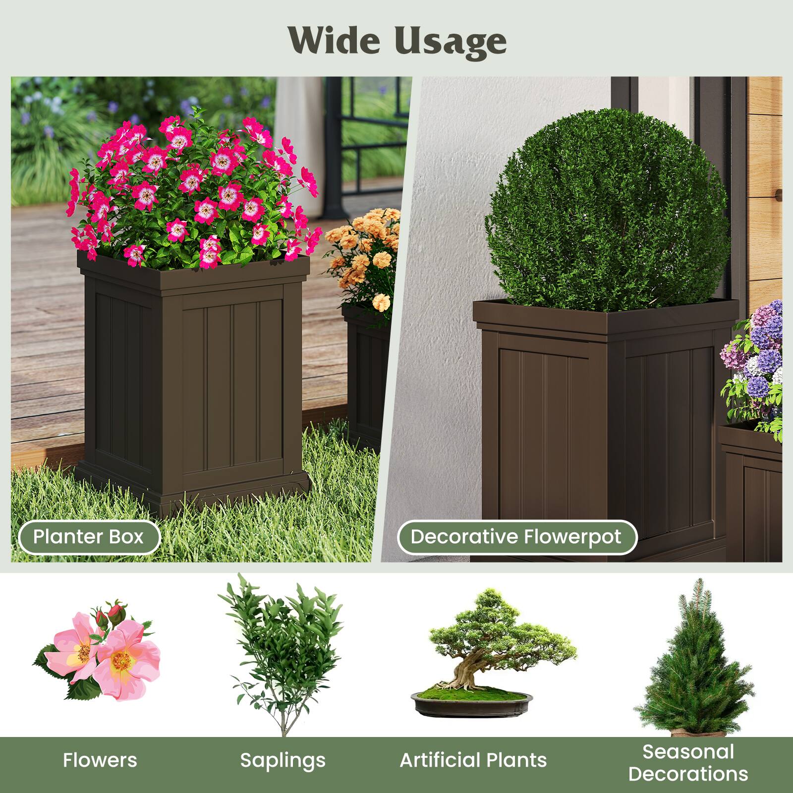 Wide Usage

- Planter Box
- Decorative Flowerpot
- Flowers
- Saplings
- Artificial Plants
- Seasonal Decorations
