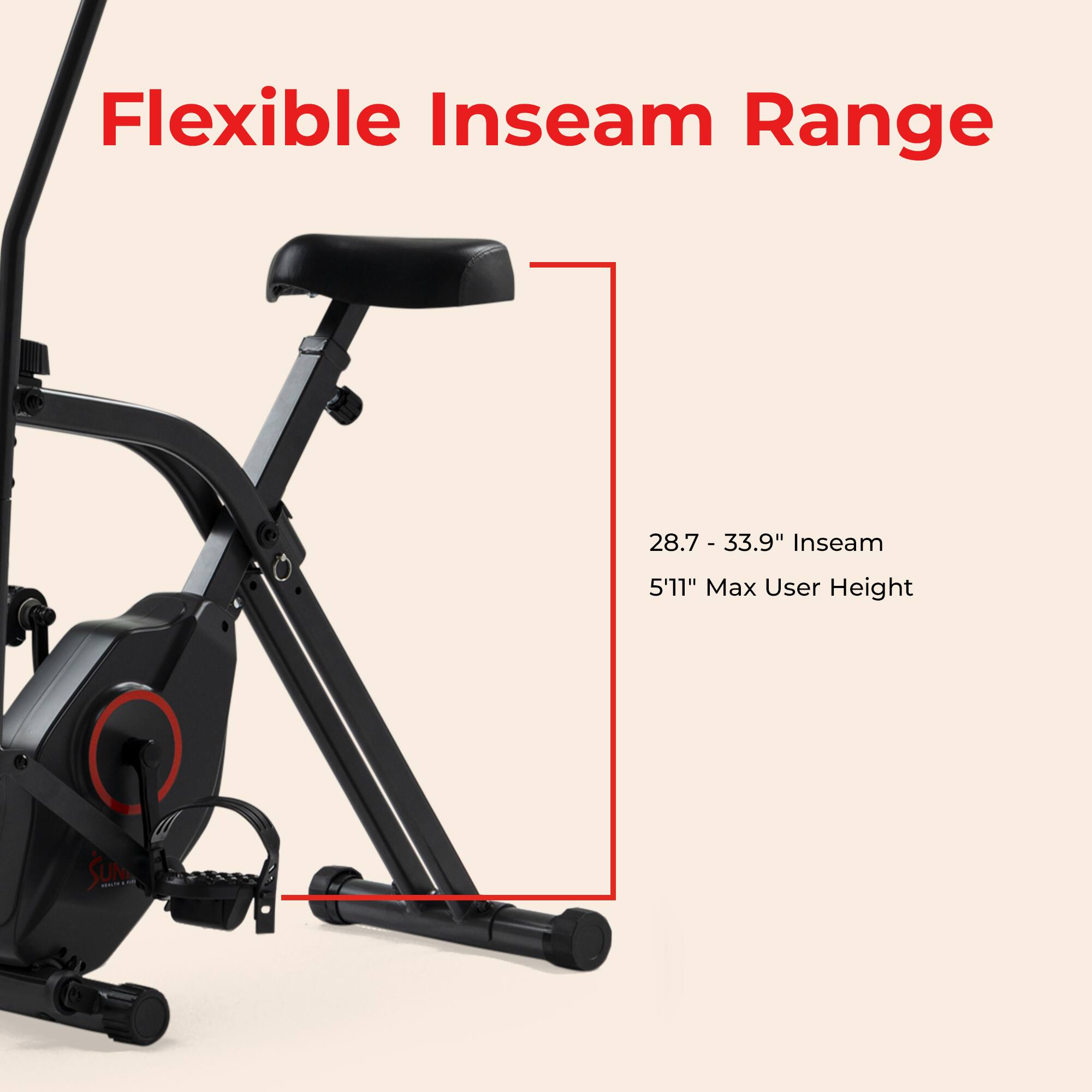 Flexible Inseam Range  
28.7 - 33.9" Inseam  
5'11" Max User Height
