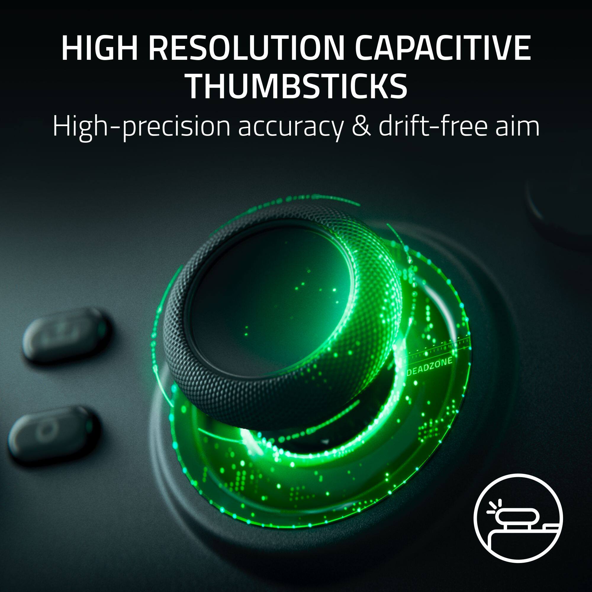 HIGH RESOLUTION CAPACITIVE THUMBSTICKS  
High-precision accuracy & drift-free aim  
DEADZONE