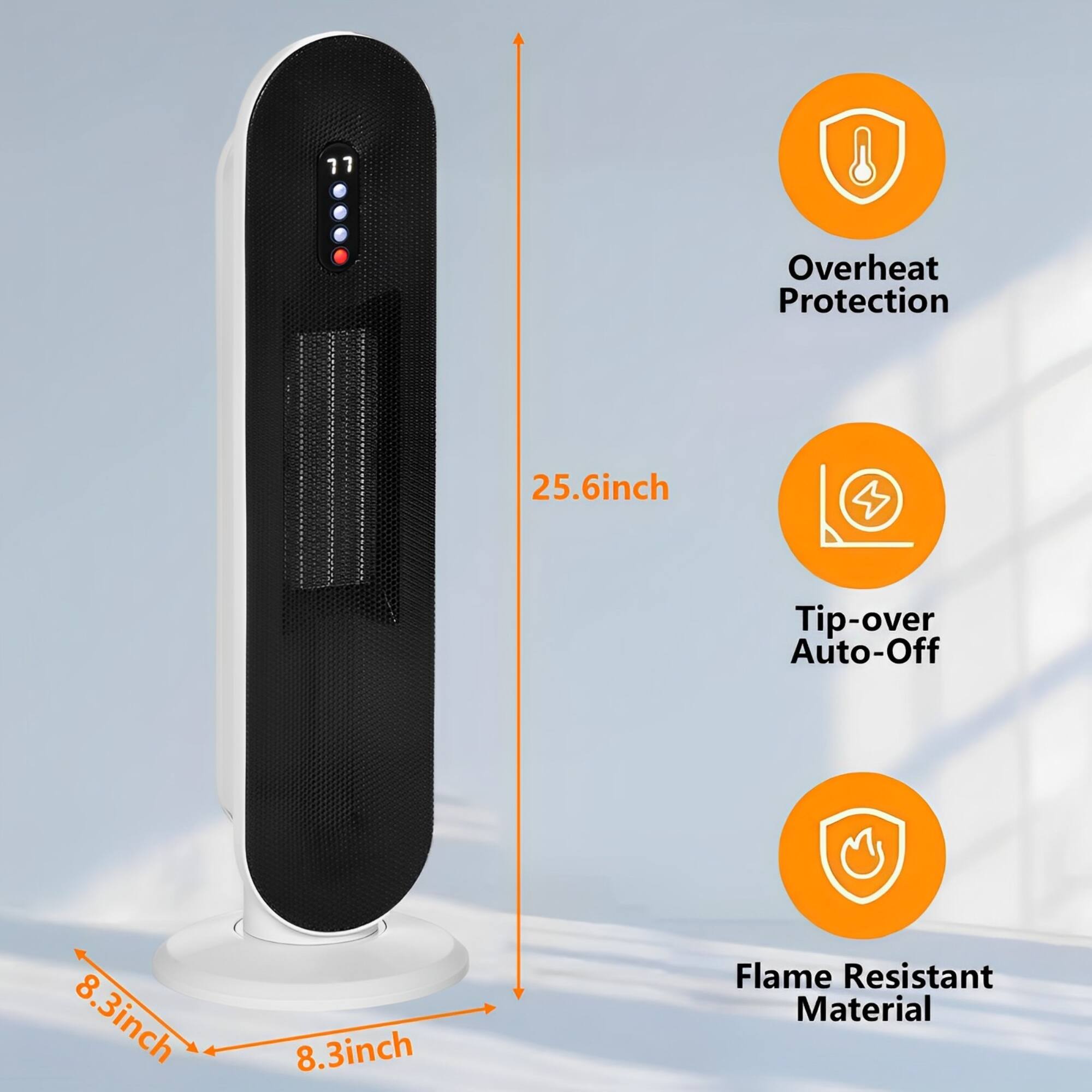 - Overheat Protection
- Tip-over Auto-Off
- Flame Resistant Material

Dimensions:
- Height: 25.6 inch
- Base: 8.3 inch x 8.3 inch